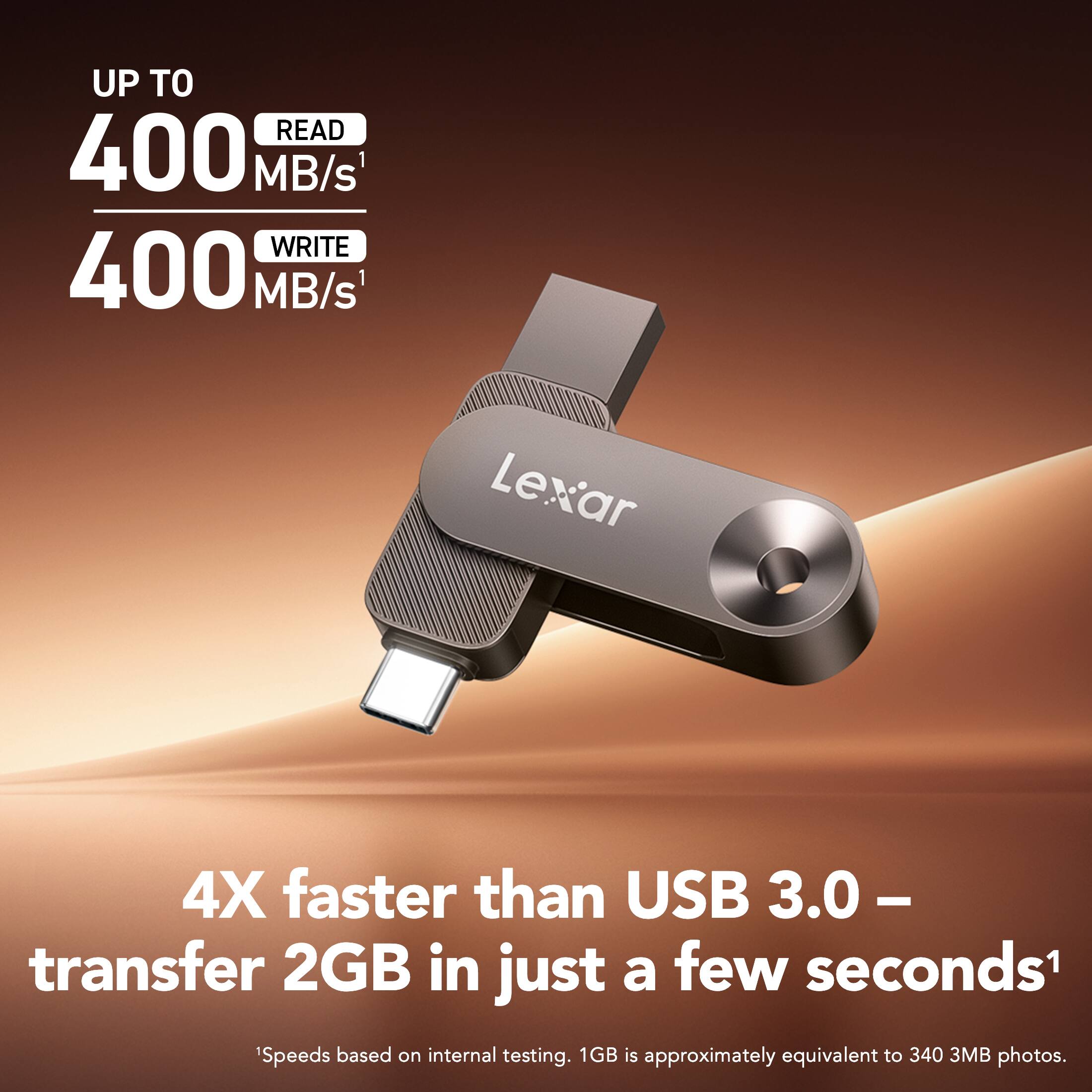 UP TO READ 400 MB/s WRITE 400 MB/s

Lexar

4X faster than USB 3.0 - transfer 2GB in just a few seconds¹

¹Speeds based on internal testing. 1GB is approximately equivalent to 340 3MB photos.