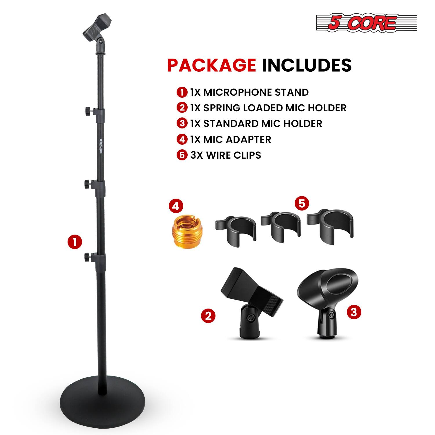 5 CORE PACKAGE INCLUDES

1. 1X MICROPHONE STAND
2. 1X SPRING LOADED MIC HOLDER
3. 1X STANDARD MIC HOLDER
4. 1X MIC ADAPTER
5. 3X WIRE CLIPS
