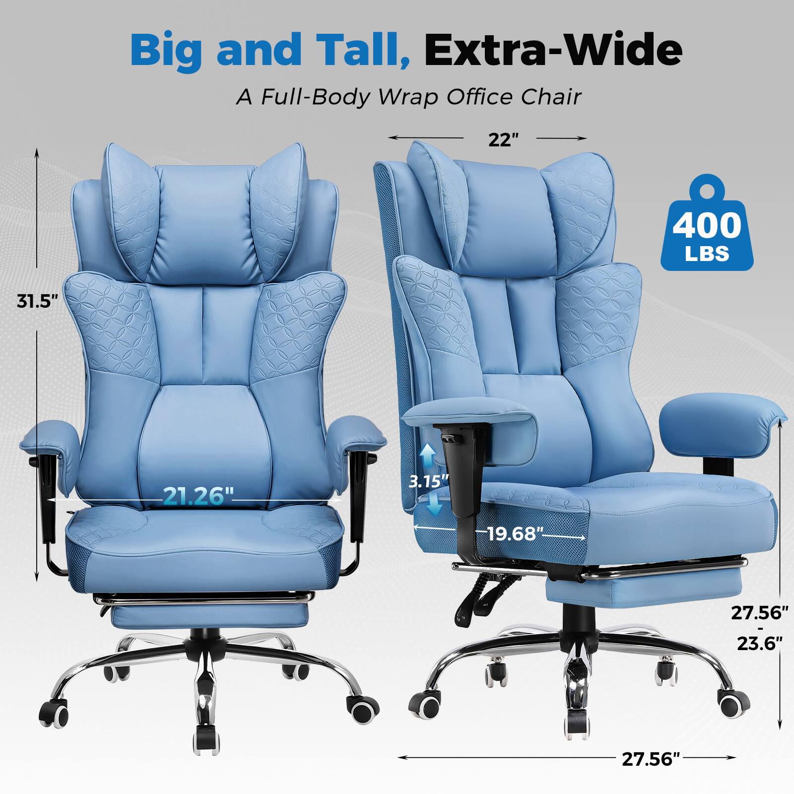 Big and Tall, Extra-Wide  
A Full-Body Wrap Office Chair  

- 22"  
- 31.5"  
- 21.26"  
- 3.15"  
- 19.68"  
- 27.56"  
- 23.6"  
- 27.56"  
- 400 LBS