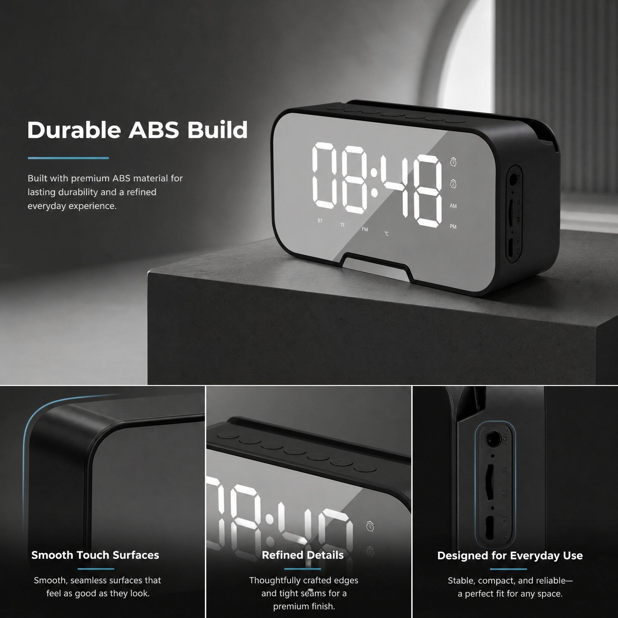 Durable ABS Build  
Built with premium ABS material for lasting durability and a refined everyday experience.

Smooth Touch Surfaces  
Smooth, seamless surfaces that feel as good as they look.

Refined Details  
Thoughtfully crafted edges and tight seams for a premium finish.

Designed for Everyday Use  
Stable, compact, and reliable—a perfect fit for any space.