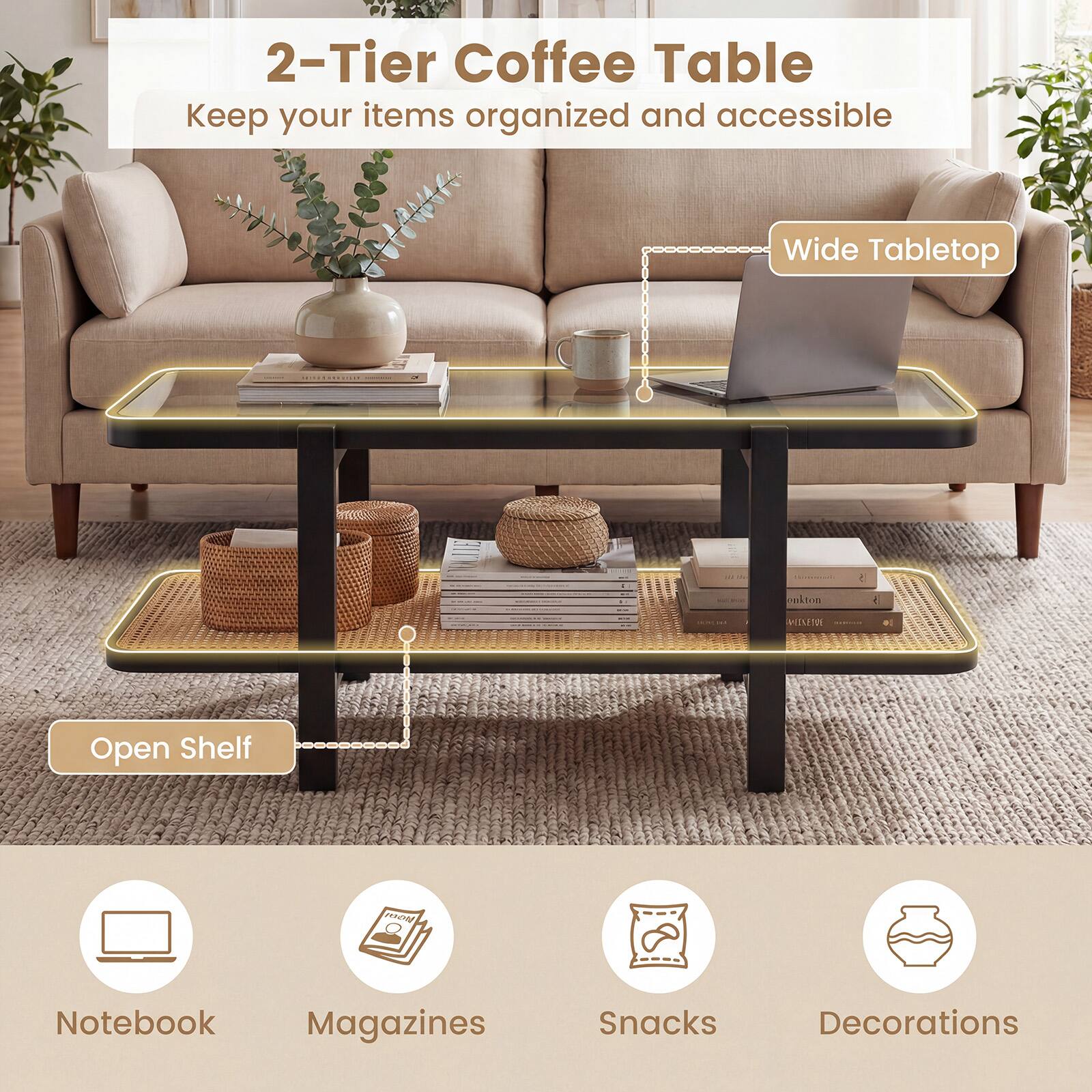 2-Tier Coffee Table  
Keep your items organized and accessible  

Wide Tabletop  
Open Shelf  

Notebook  
Magazines  
Snacks  
Decorations