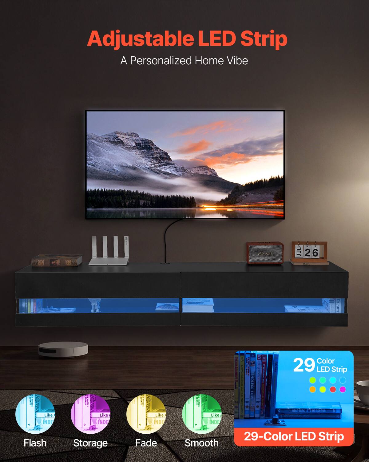 Adjustable LED Strip  
A Personalized Home Vibe  

29-Color LED Strip  

Flash  
Storage  
Fade  
Smooth  

29-Color LED Strip
