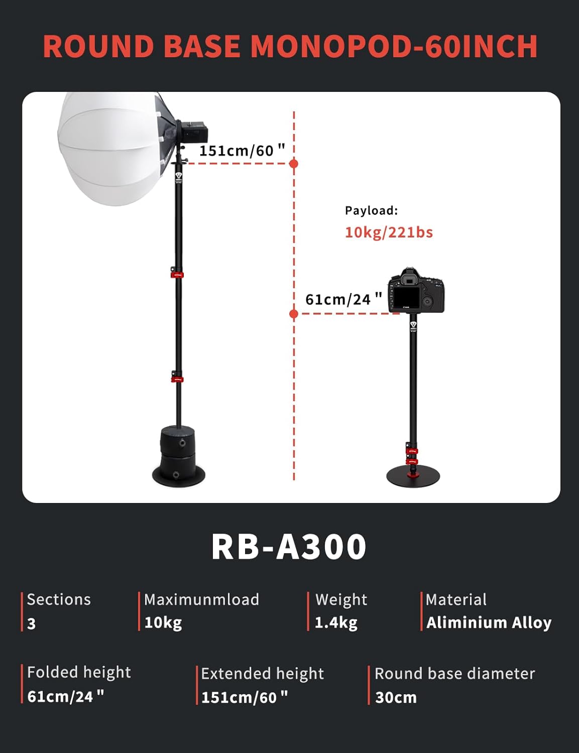 **ROUND BASE MONOPOD-60INCH**

- **Payload:** 10kg/221lbs
- **Sections:** 3
- **Maximum Load:** 10kg
- **Weight:** 1.4kg
- **Material:** Aluminium Alloy
- **Folded Height:** 61cm/24"
- **Extended Height:** 151cm/60"
- **Round Base Diameter:** 30cm

**RB-A300**