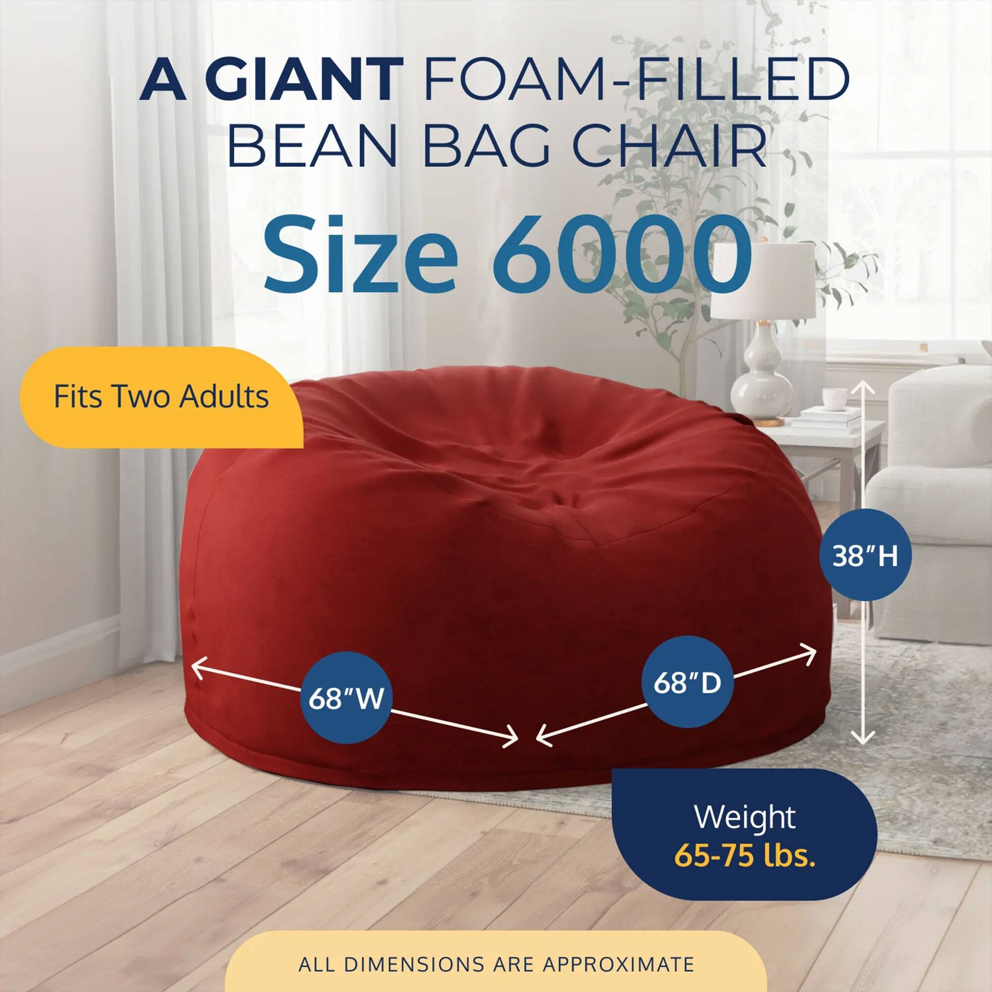 A GIANT FOAM-FILLED BEAN BAG CHAIR  
Size 6000  
Fits Two Adults  
38"H 68"W 68"D  
Weight 65-75 lbs.  
ALL DIMENSIONS ARE APPROXIMATE