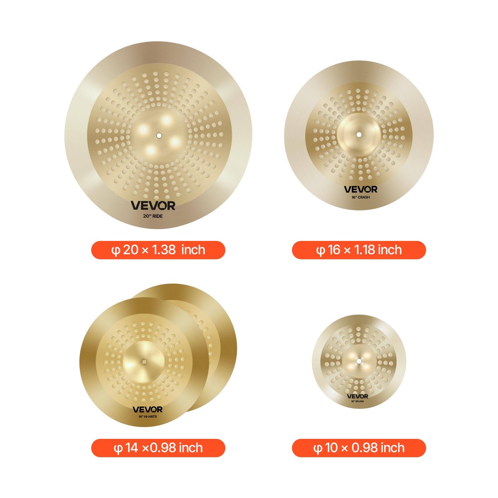 VEVOR 20" RIDE  
Φ 20 x 1.38 inch  

VEVOR 16" CRASH  
Φ 16 x 1.18 inch  

VEVOR 14" HATS  
Φ 14 x 0.98 inch  

VEVOR 10" CRASH  
Φ 10 x 0.98 inch