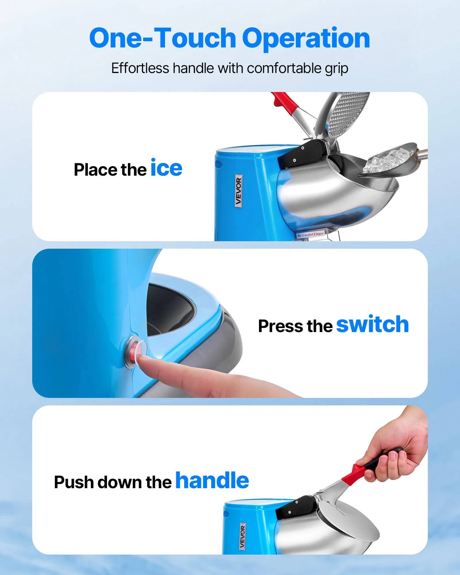 One-Touch Operation  
Effortless handle with comfortable grip  

Place the ice  

Press the switch  

Push down the handle