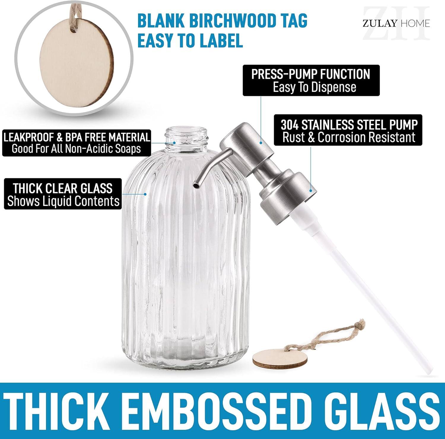 - BLANK BIRCHWOOD TAG EASY TO LABEL
- PRESS-PUMP FUNCTION Easy To Dispense
- 304 STAINLESS STEEL PUMP Rust & Corrosion Resistant
- LEAKPROOF & BPA FREE MATERIAL Good For All Non-Acidic Soaps
- THICK CLEAR GLASS Shows Liquid Contents
- THICK EMBOSSED GLASS
- ZULAY HOME