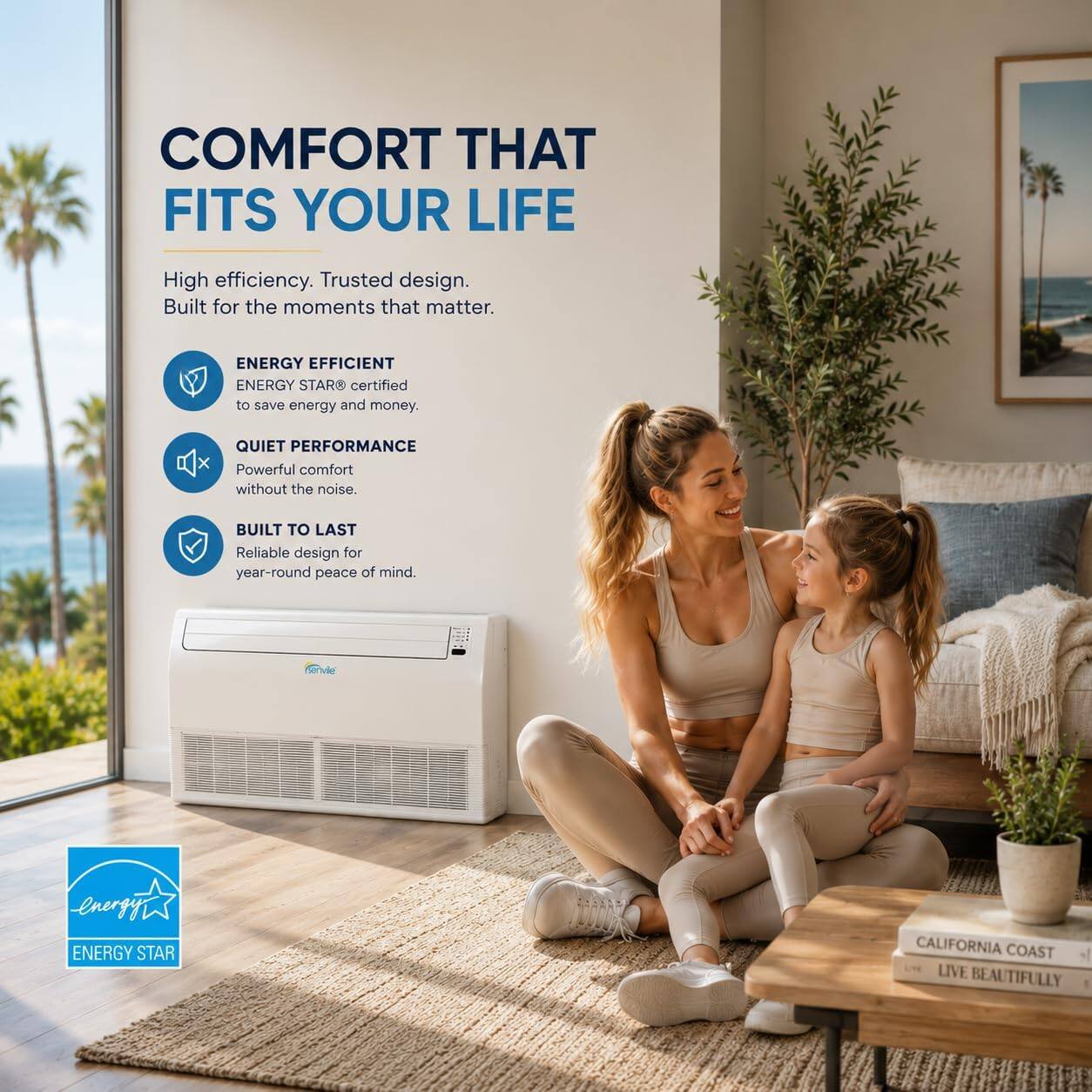 COMFORT THAT FITS YOUR LIFE

High efficiency. Trusted design. Built for the moments that matter.

ENERGY EFFICIENT
ENERGY STAR® certified to save energy and money.

QUIET PERFORMANCE
Powerful comfort without the noise.

BUILT TO LAST
Reliable design for year-round peace of mind.

ENERGY STAR

CALIFORNIA COAST
LIVE BEAUTIFULLY