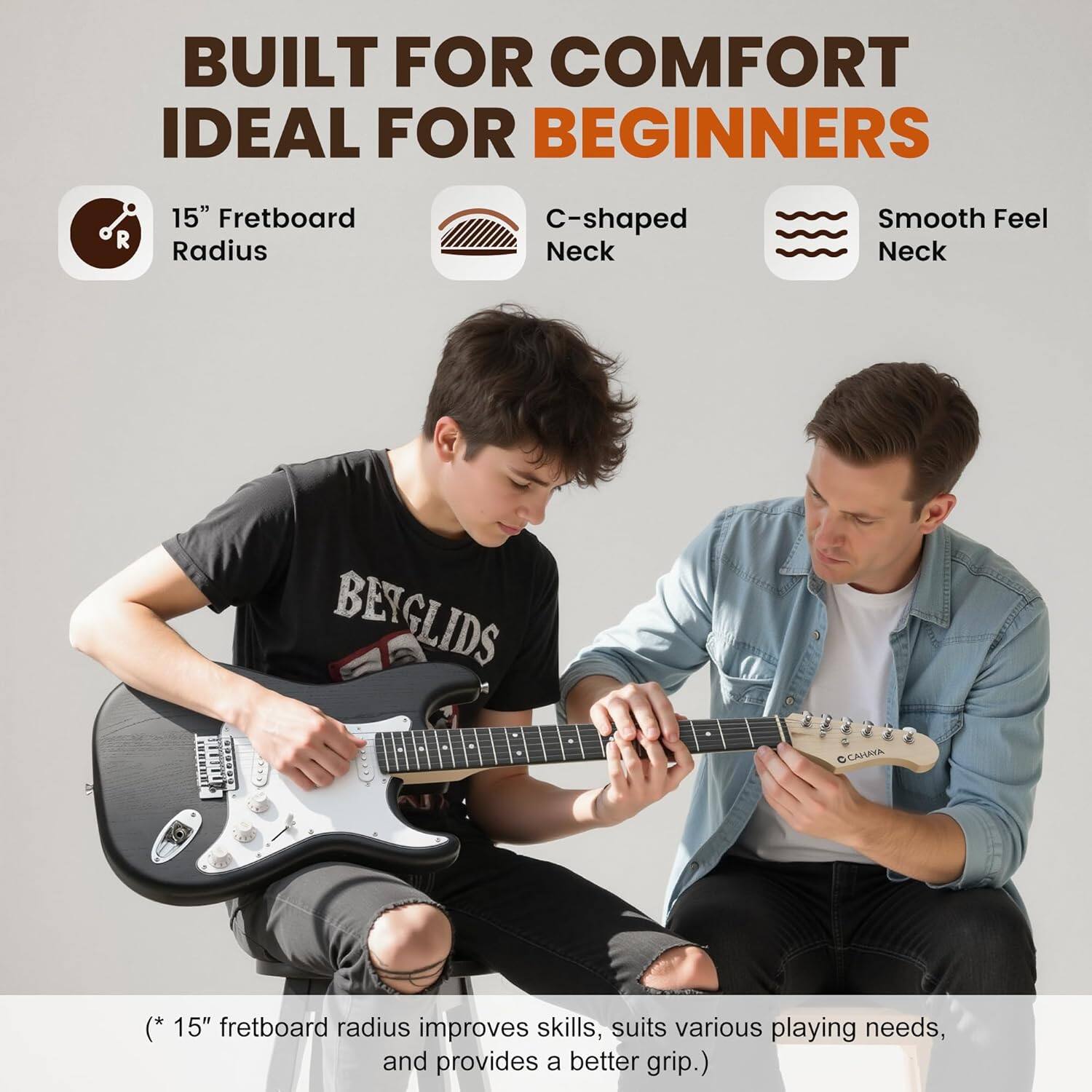 BUILT FOR COMFORT  
IDEAL FOR BEGINNERS  

15" Fretboard Radius  
C-shaped Neck  
Smooth Feel Neck  

(* 15" fretboard radius improves skills, suits various playing needs, and provides a better grip.)