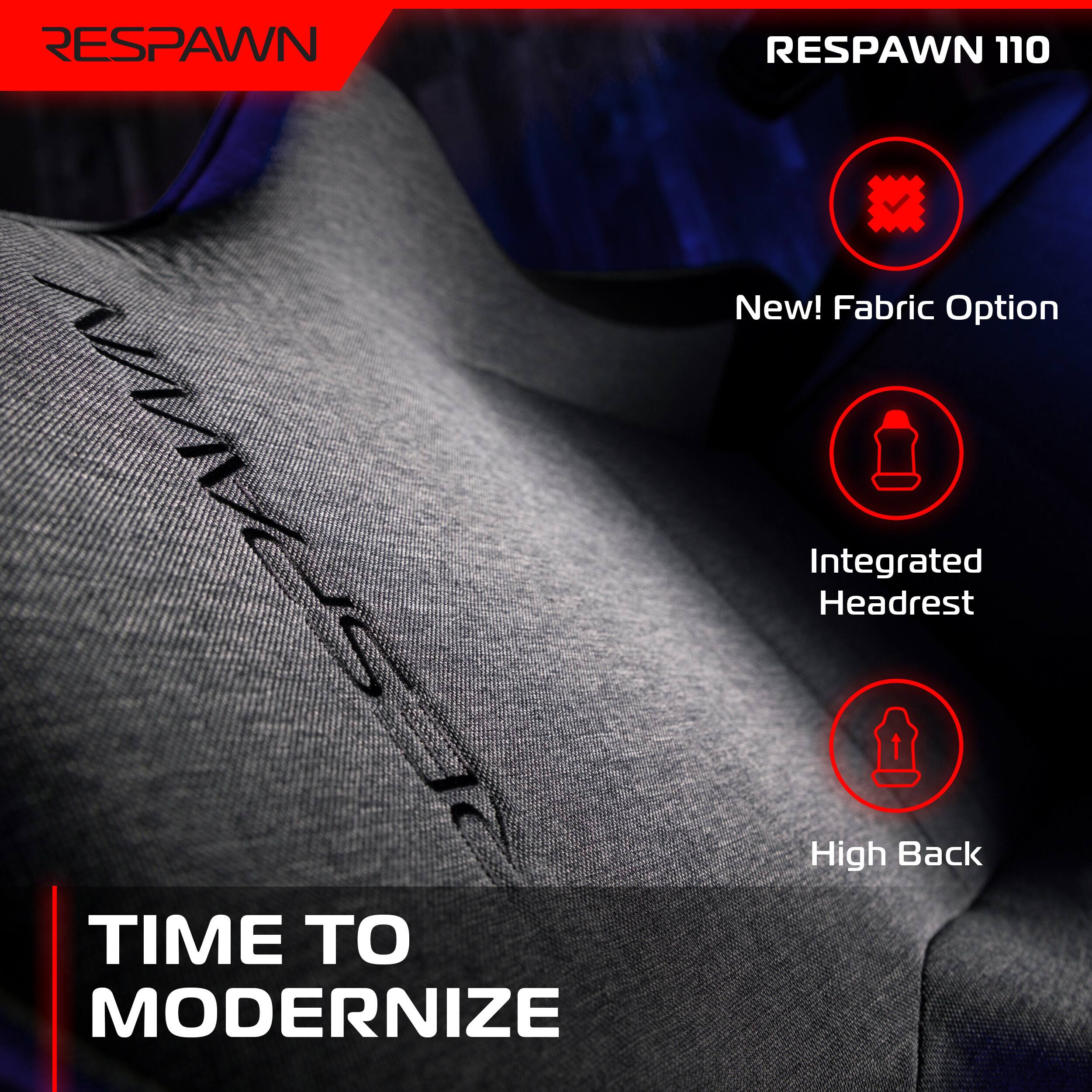 RESPAWN 110

- New! Fabric Option
- Integrated Headrest
- High Back

TIME TO MODERNIZE