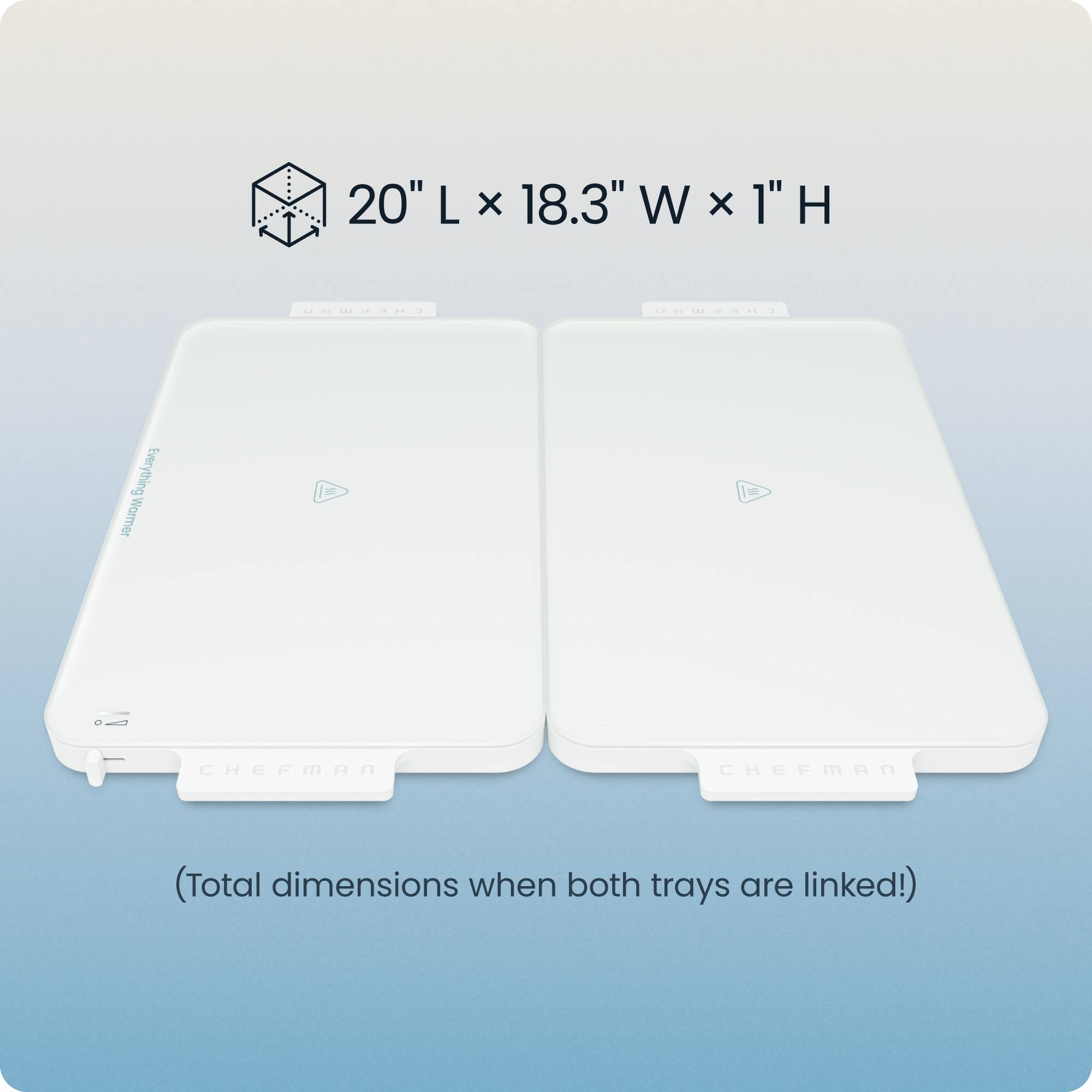 20" L x 18.3" W x 1" H  
Everything Warming Mat - CHEFMAN  
(Total dimensions when both trays are linked!)