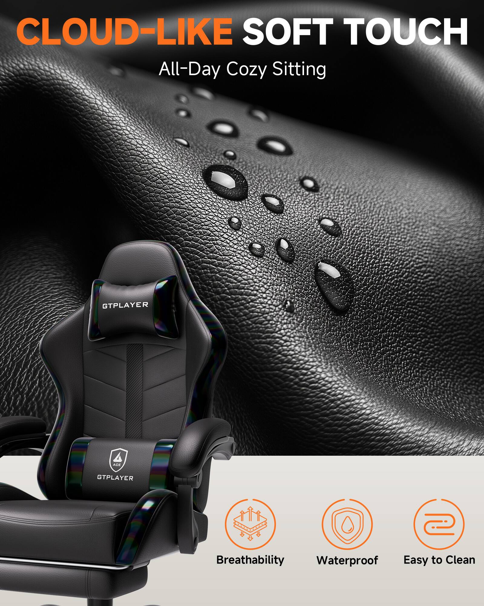CLOUD-LIKE SOFT TOUCH  
All-Day Cozy Sitting

GTPLAYER  
ACE  
GTPLAYER

Breathability  
Waterproof  
Easy to Clean