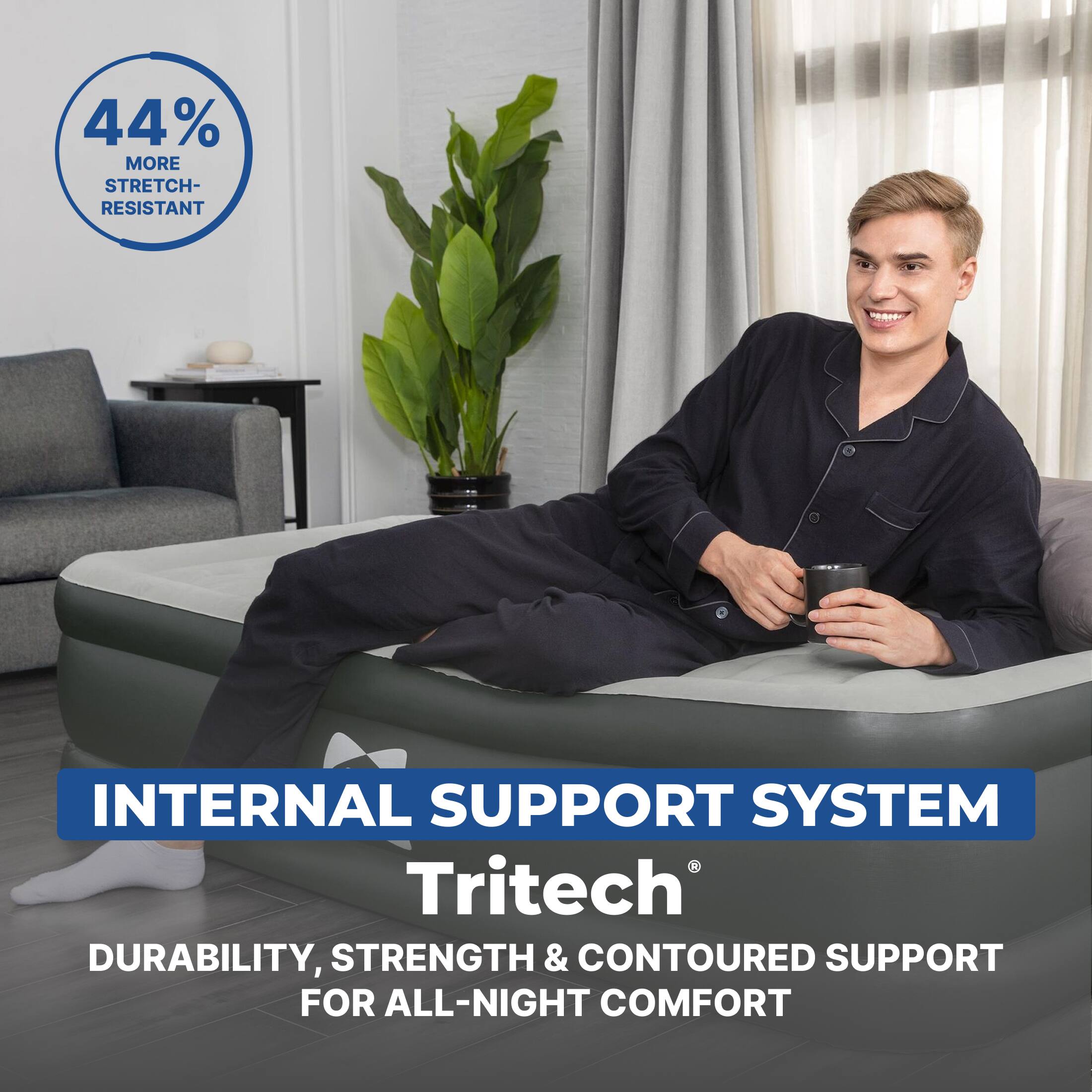 44% MORE STRETCH-RESISTANT

INTERNAL SUPPORT SYSTEM
Tritech®
DURABILITY, STRENGTH & CONTOURED SUPPORT FOR ALL-NIGHT COMFORT