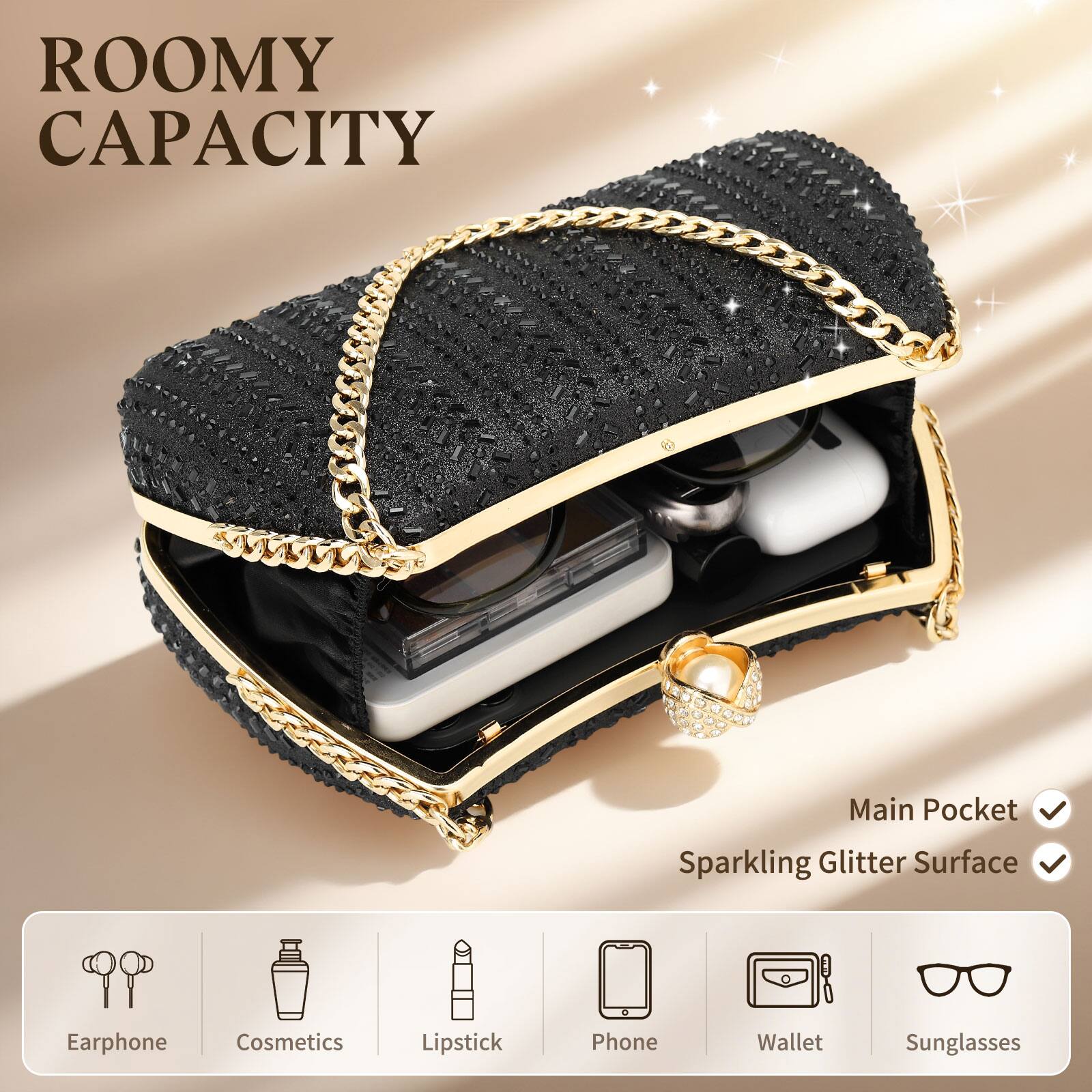 ROOMY CAPACITY

Main Pocket  
Sparkling Glitter Surface

Earphone  
Cosmetics  
Lipstick  
Phone  
Wallet  
Sunglasses