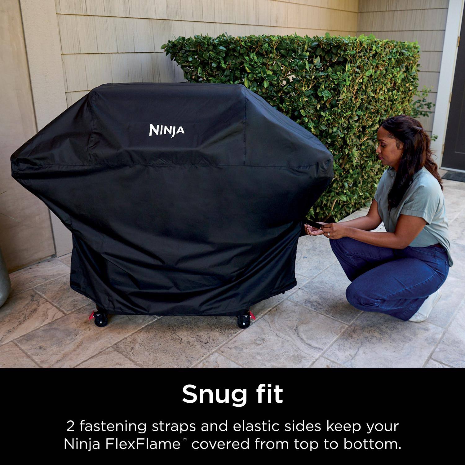 NINJA Snug fit  
2 fastening straps and elastic sides keep your Ninja FlexFlame™ covered from top to bottom.