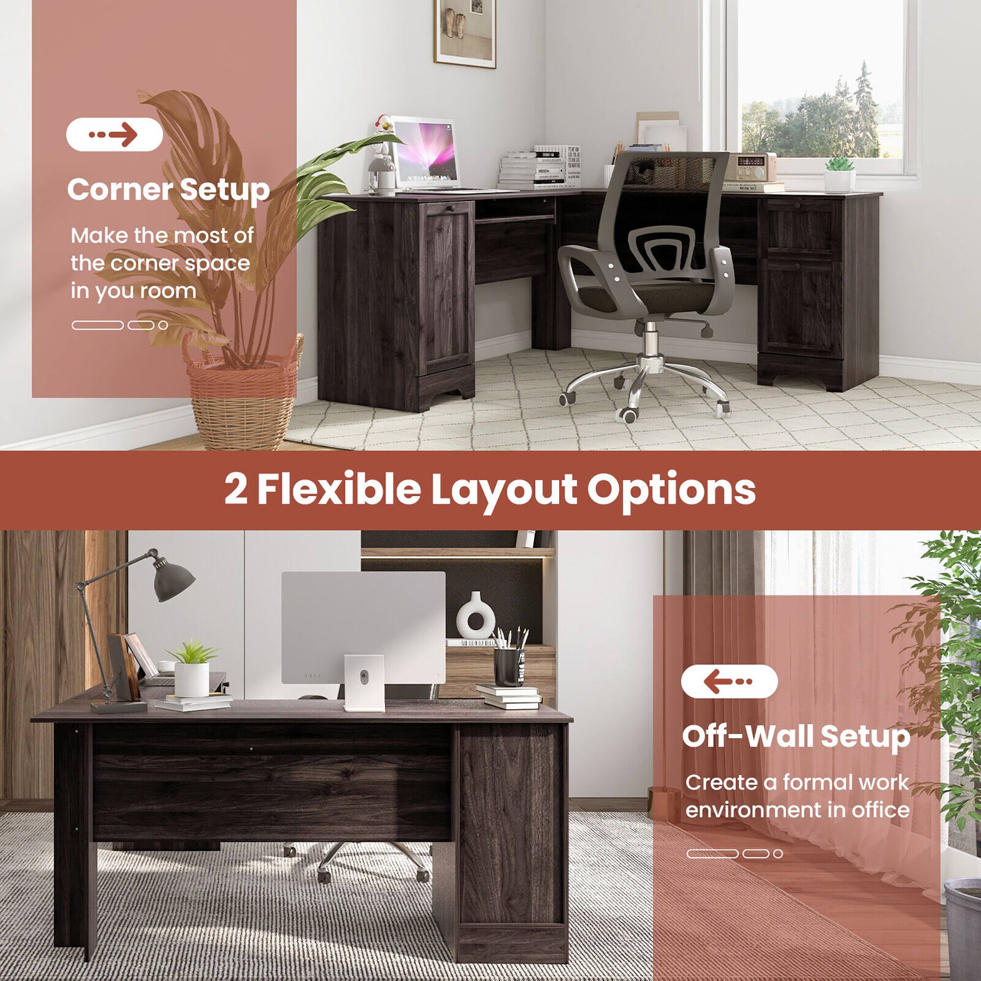Corner Setup Make the most of the corner space in you room
Off-Wall Setup Create a formal work environment in office
2 Flexible Layout Options