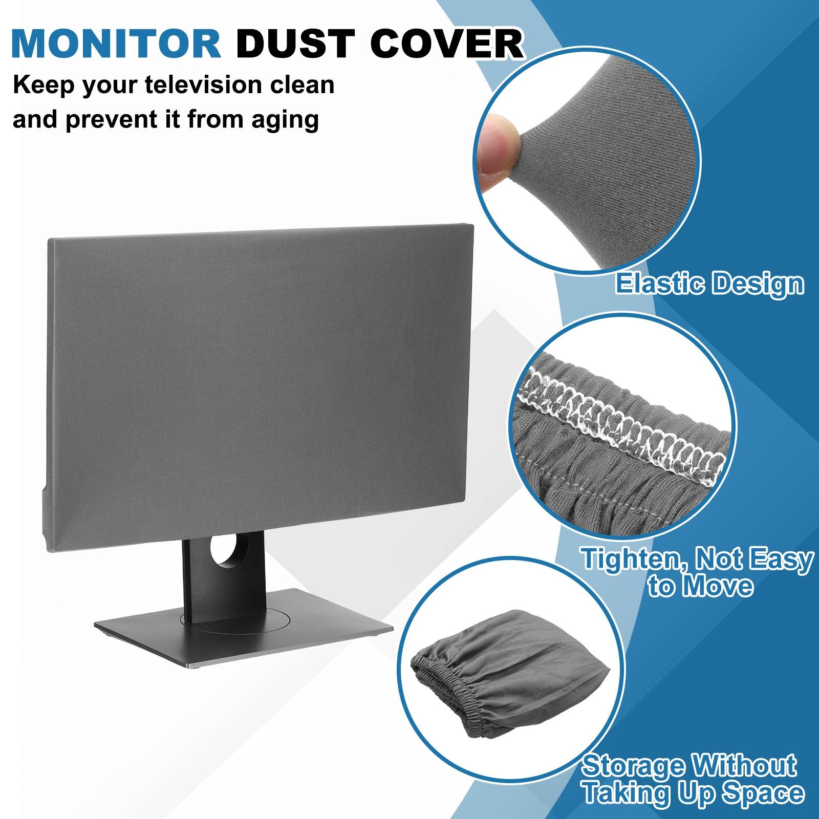 MONITOR DUST COVER  
Keep your television clean and prevent it from aging  

- Elastic Design  
- Tighten, Not Easy to Move  
- Storage Without Taking Up Space