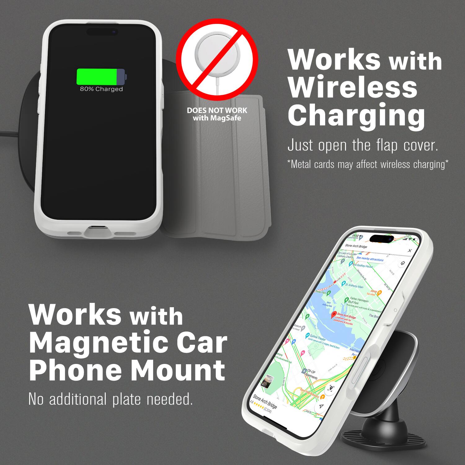 80% Charged

DOES NOT WORK with MagSafe

Works with Wireless Charging
Just open the flap cover.
*Metal cards may affect wireless charging*

Works with Magnetic Car Phone Mount
No additional plate needed.