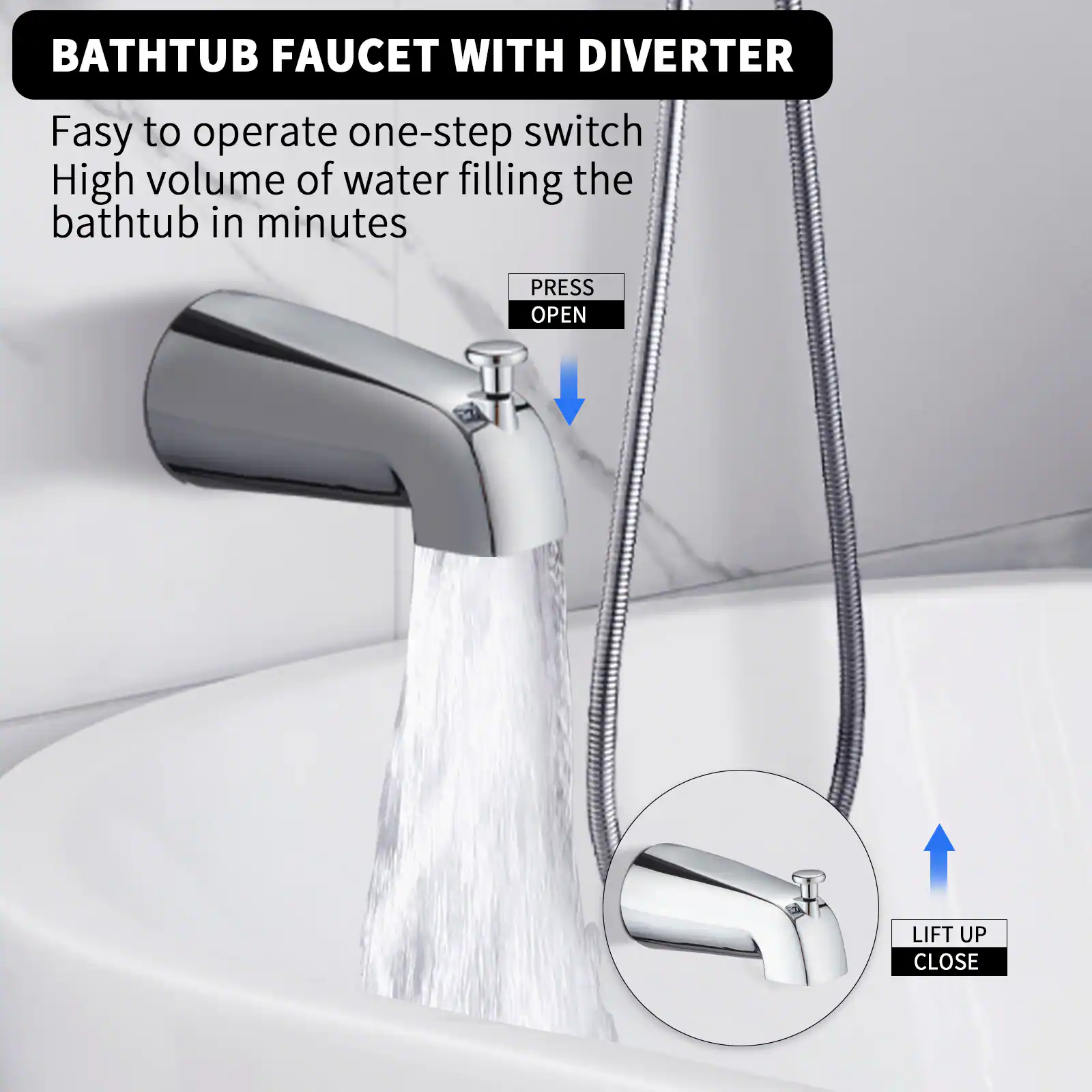 BATHTUB FAUCET WITH DIVERter

Easy to operate one-step switch  
High volume of water filling the bathtub in minutes

PRESS OPEN  
LIFT UP CLOSE