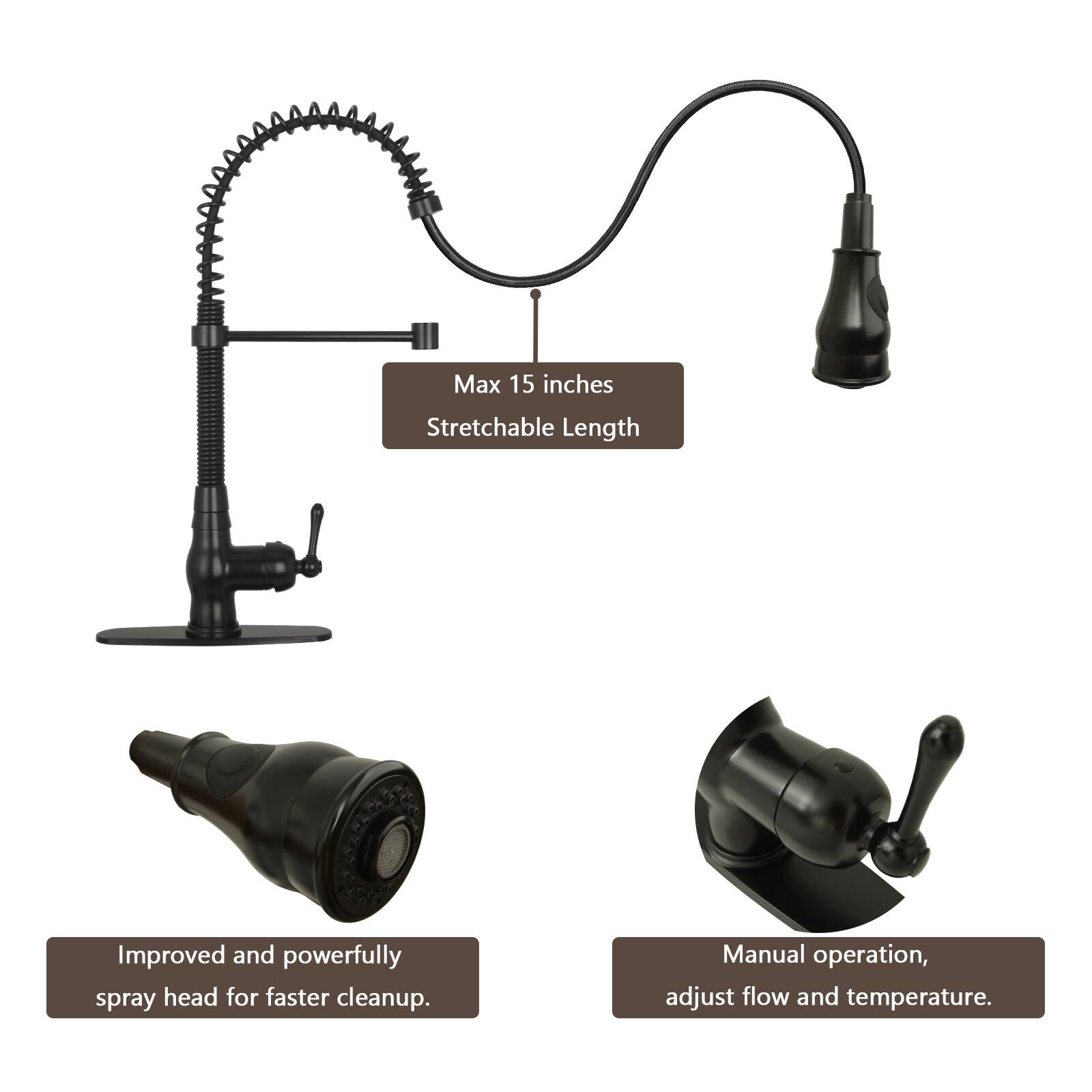 Max 15 inches Stretchable Length  
Improved and powerfully spray head for faster cleanup.  
Manual operation, adjust flow and temperature.