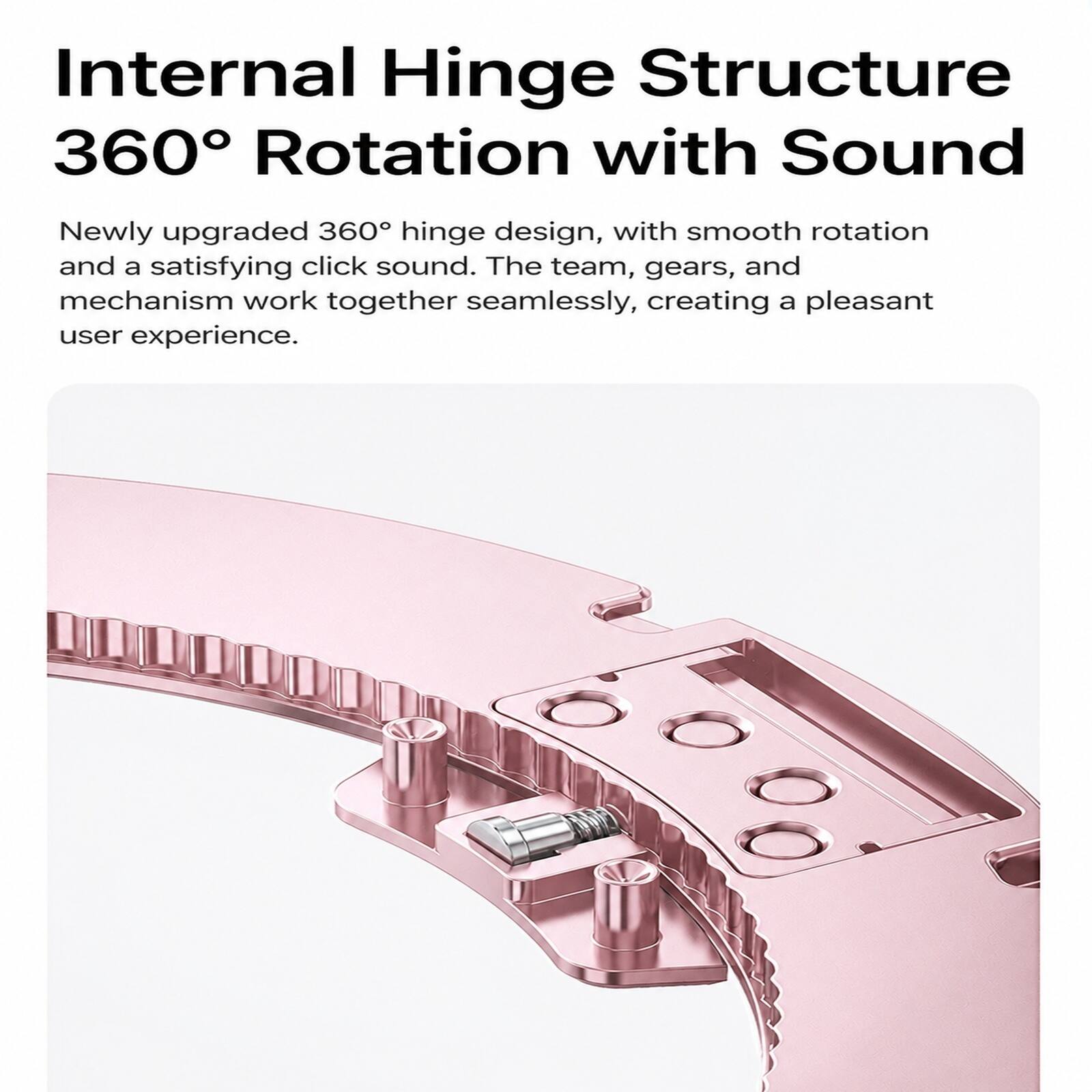 Internal Hinge Structure 360° Rotation with Sound

Newly upgraded 360° hinge design, with smooth rotation and a satisfying click sound. The team, gears, and mechanism work together seamlessly, creating a pleasant user experience.