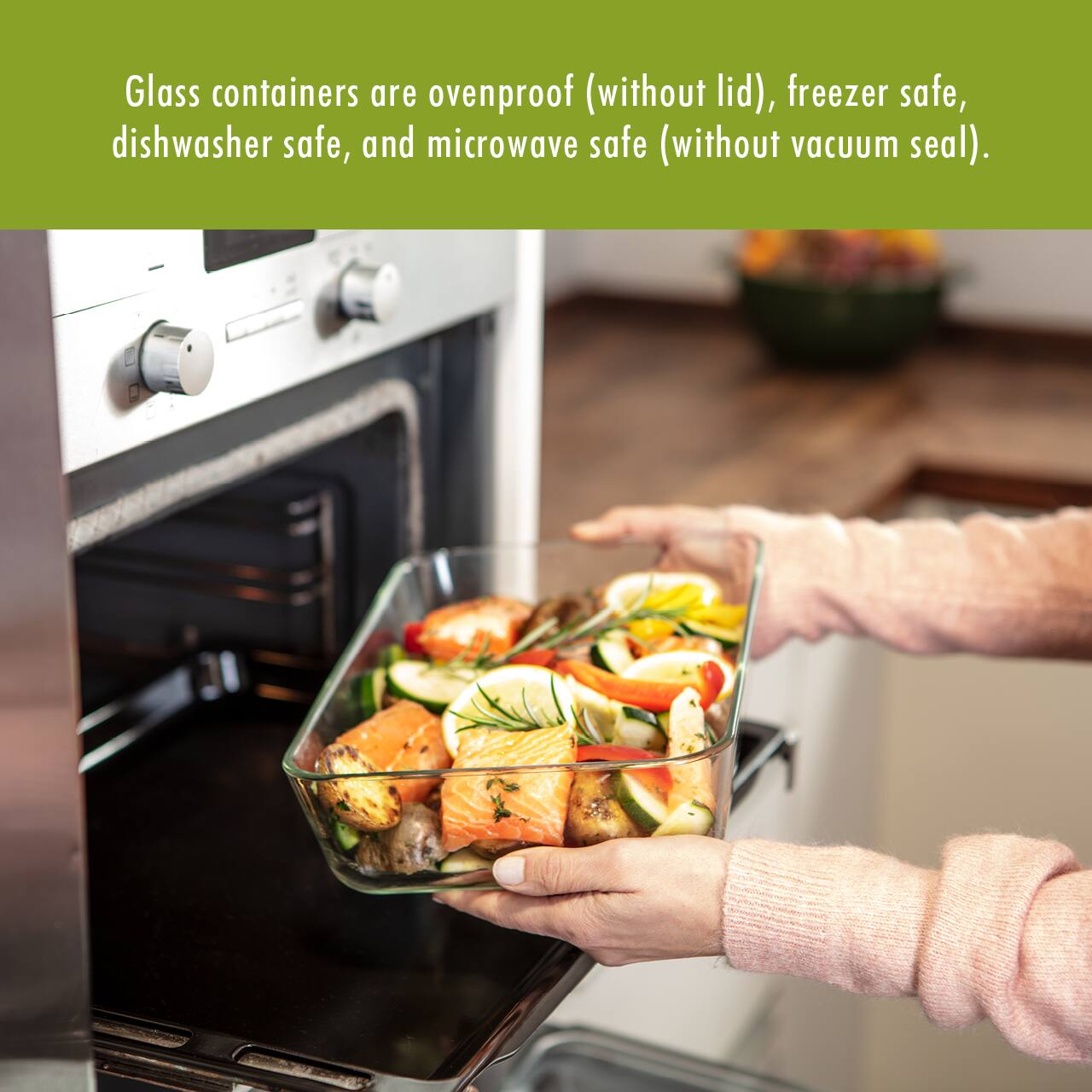 Glass containers are ovenproof (without lid), freezer safe, dishwasher safe, and microwave safe (without vacuum seal).