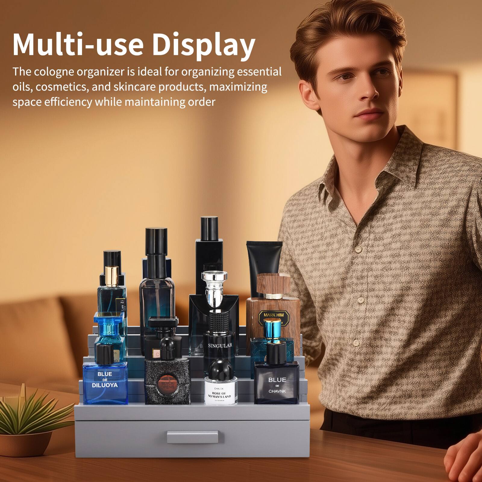 Multi-use Display

The cologne organizer is ideal for organizing essential oils, cosmetics, and skincare products, maximizing space efficiency while maintaining order.

MUCK HM  
SINGULAR BLUE  
DILUOYA  
- OPEN | -SI -- NA M BLUE  
- CHAVNK