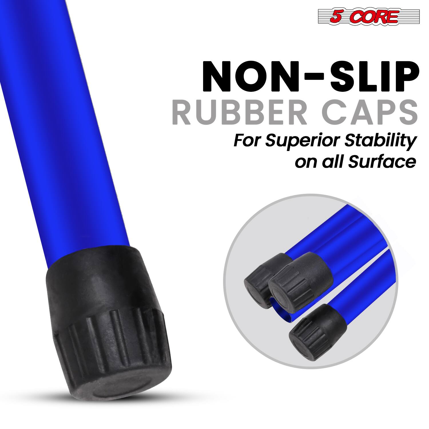 5 CORE NON-SLIP RUBBER CAPS  
For Superior Stability on all Surface