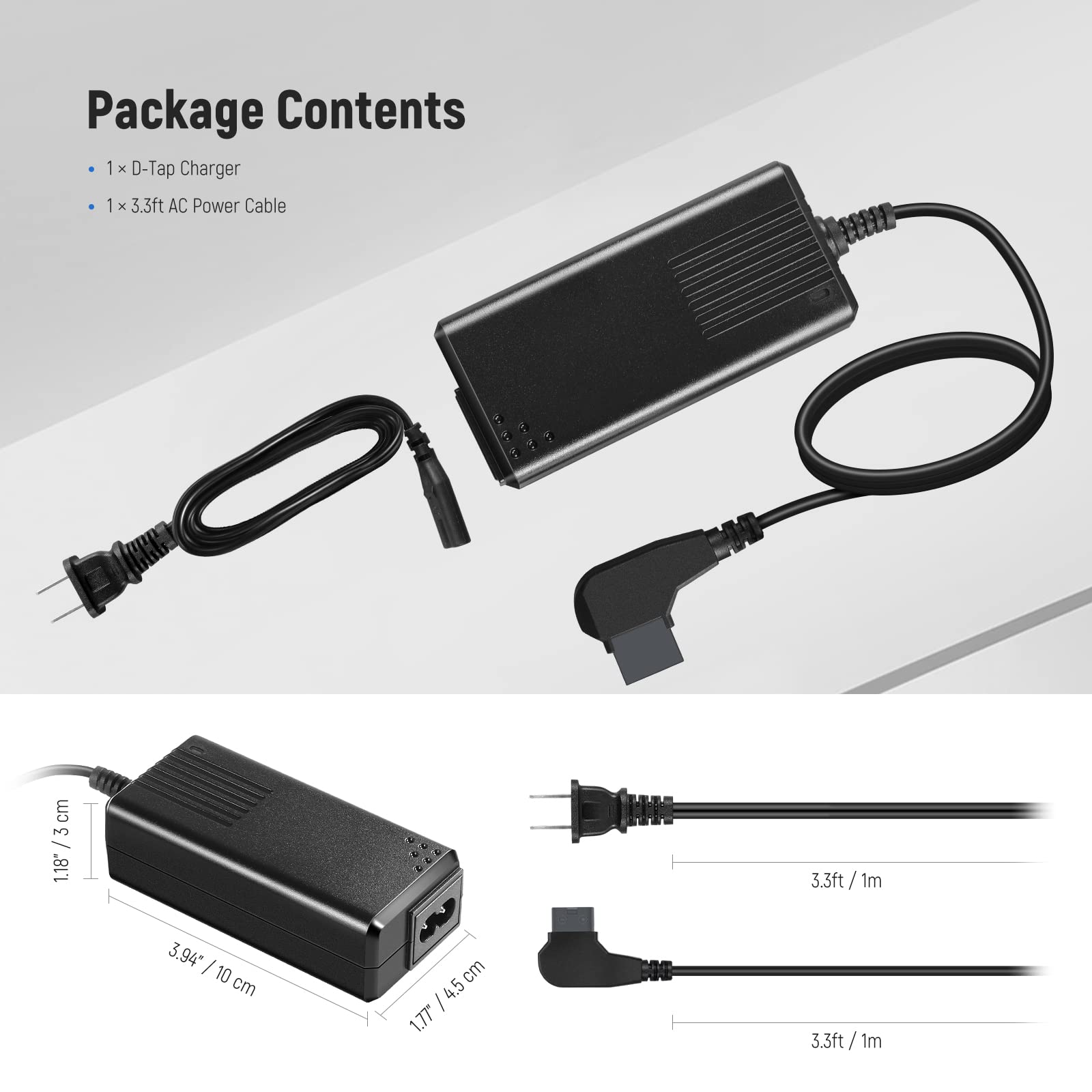 Package Contents  
1 x D-Tap Charger  
1 x 3.3ft AC Power Cable  

Dimensions:  
- 1.18" / 3 cm  
- 3.94" / 10 cm  
- 1.77" / 4.5 cm  
- 3.3ft / 1m