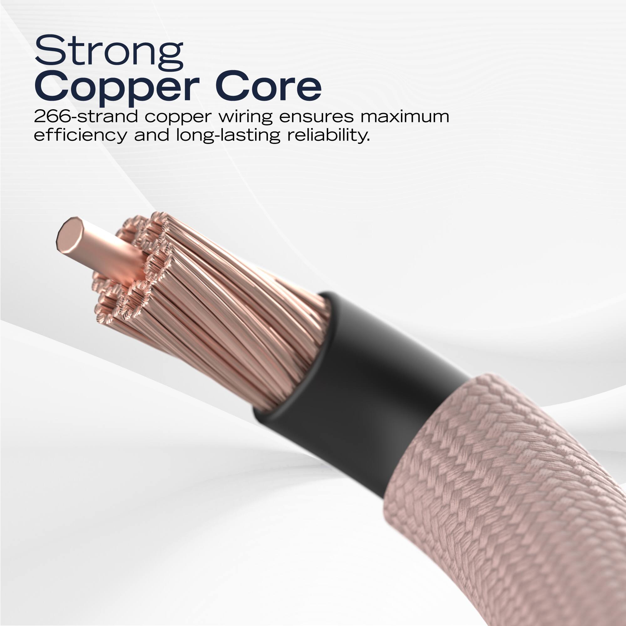 Strong Copper Core  
266-strand copper wiring ensures maximum efficiency and long-lasting reliability.