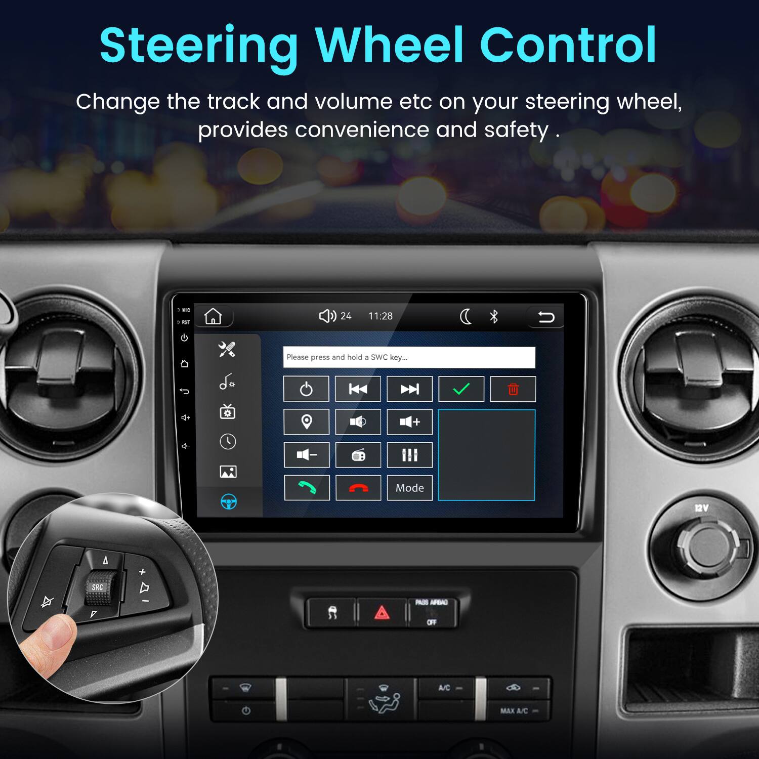 Steering Wheel Control  
Change the track and volume etc on your steering wheel, provides convenience and safety.

POT  
24  
11:28  
Please press and hold 1 SWC key...  
0  
+  
Mode  
12V  
PADS ARBAO  
OFF  
A/C  
MAX A/C