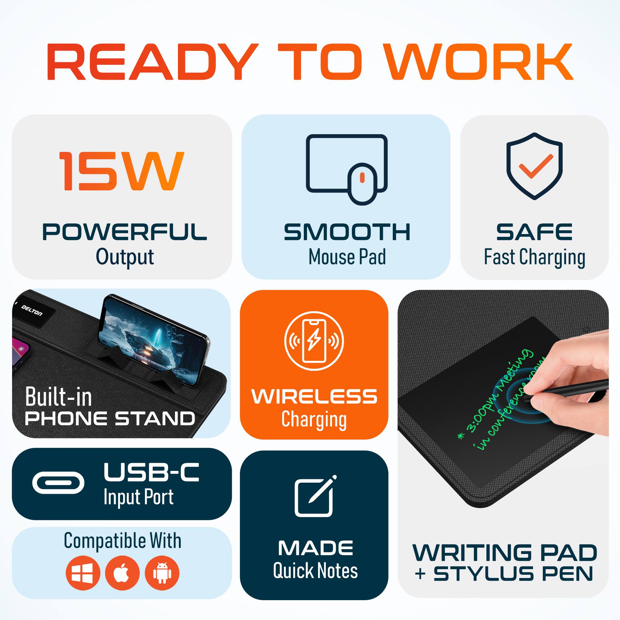 READY TO WORK

15W POWERFUL Output
SMOOTH Mouse Pad
SAFE Fast Charging

Built-in PHONE STAND
WIRELESS Charging
USB-C Input Port

Compatible With
MADE Quick Notes
WRITING PAD + STYLUS PEN