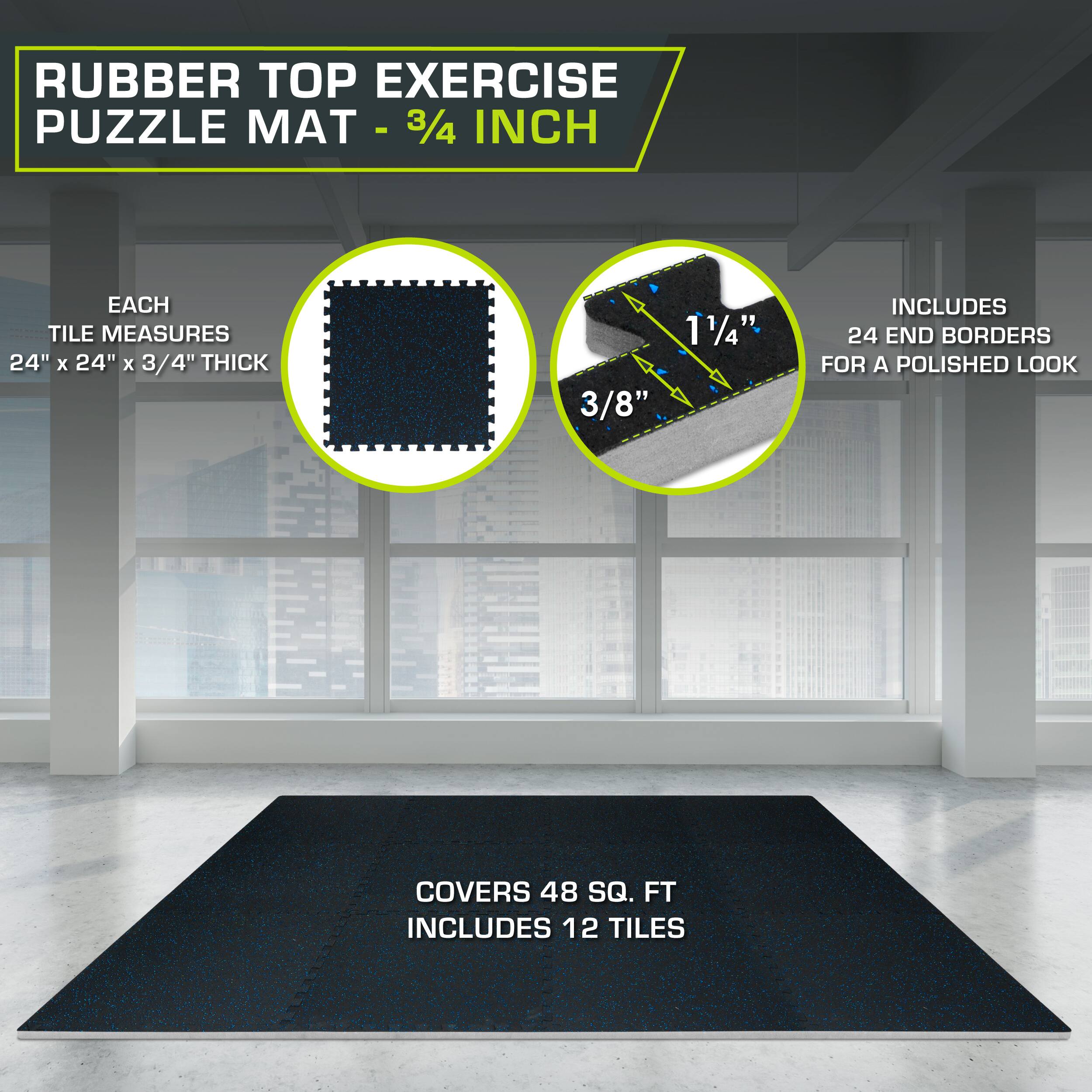 RUBBER TOP EXERCISE PUZZLE MAT - 3/4 INCH

Each tile measures 24" x 24" x 3/4" thick. Includes 24 end borders for a polished look. Covers 48 sq. ft. Includes 12 tiles.