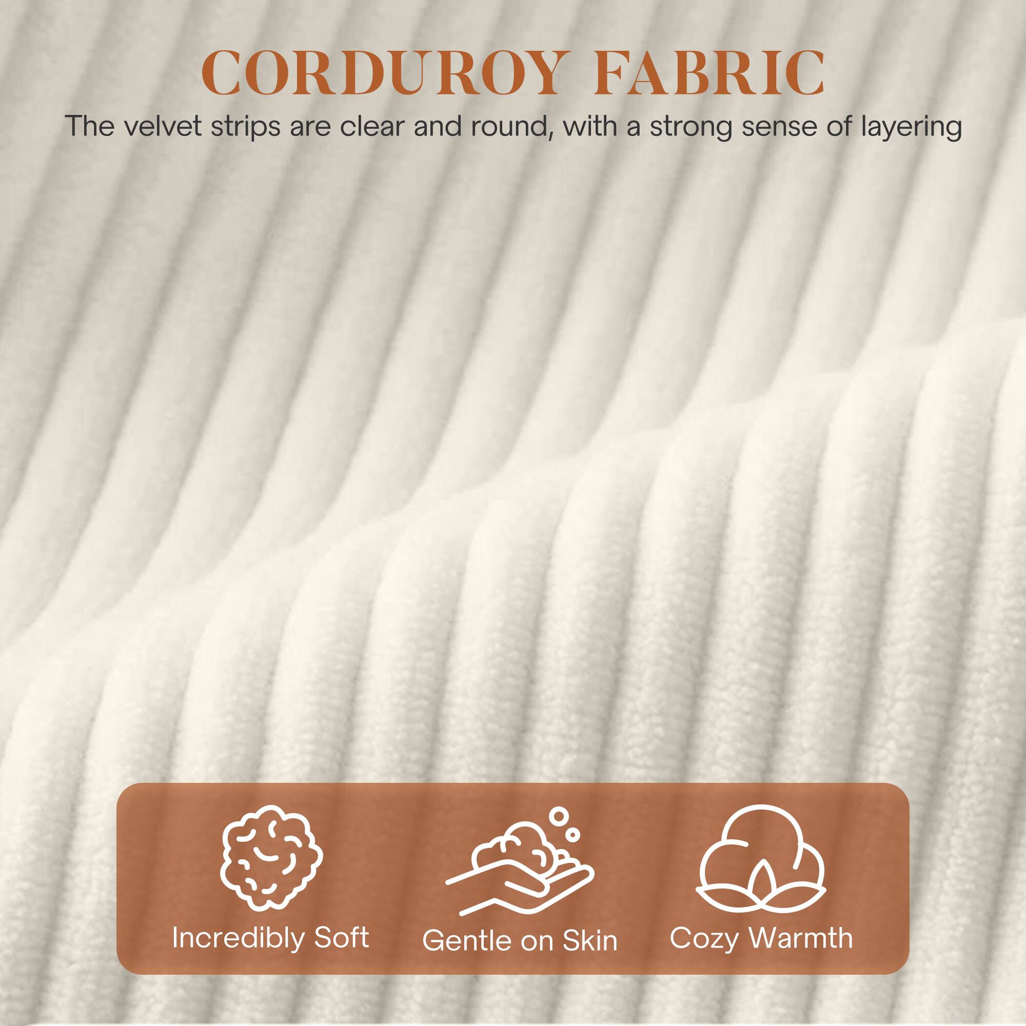 CORDUROY FABRIC

The velvet strips are clear and round, with a strong sense of layering

- Incredibly Soft
- Gentle on Skin
- Cozy Warmth