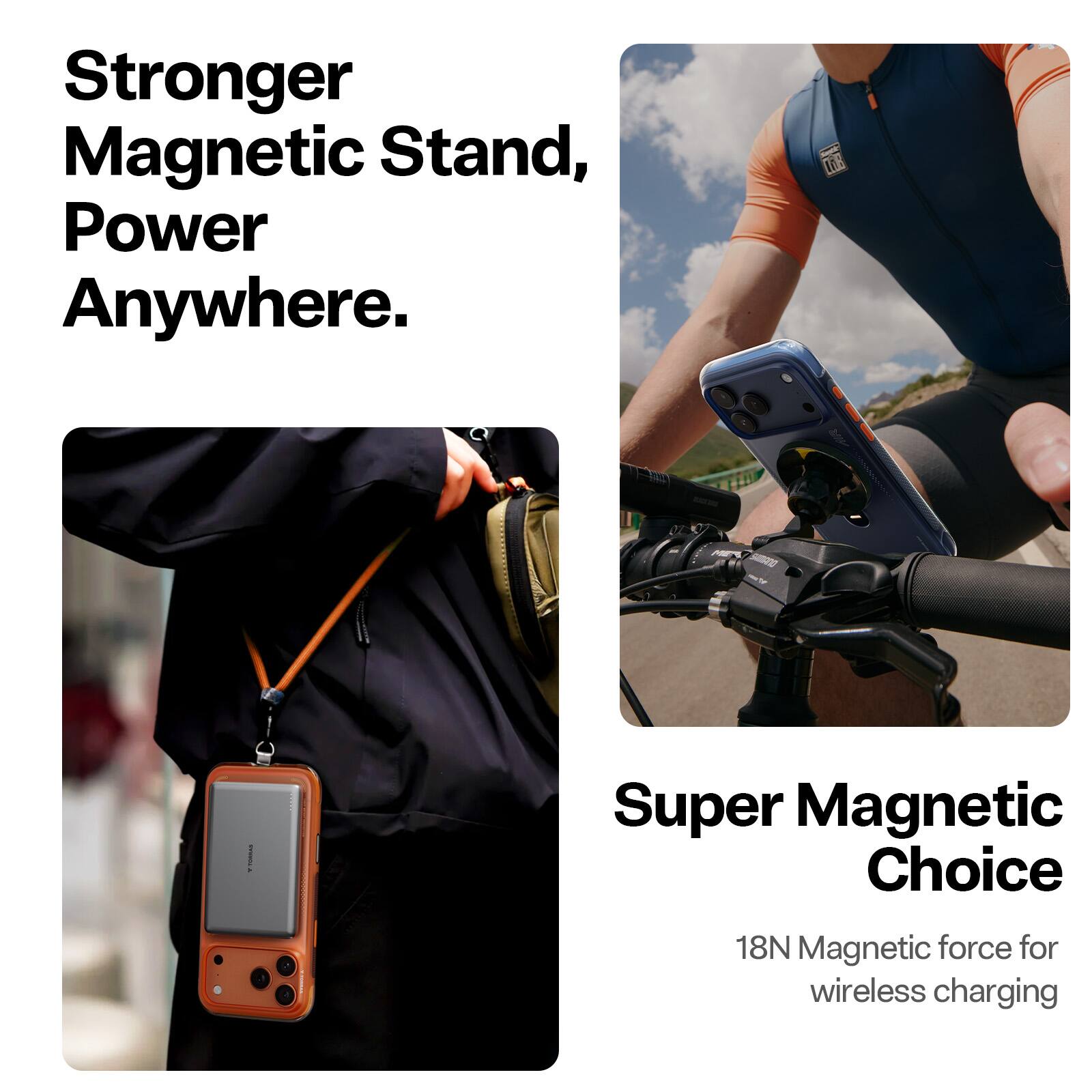Stronger Magnetic Stand, Power Anywhere.  
Super Magnetic Choice  
18N Magnetic force for wireless charging
