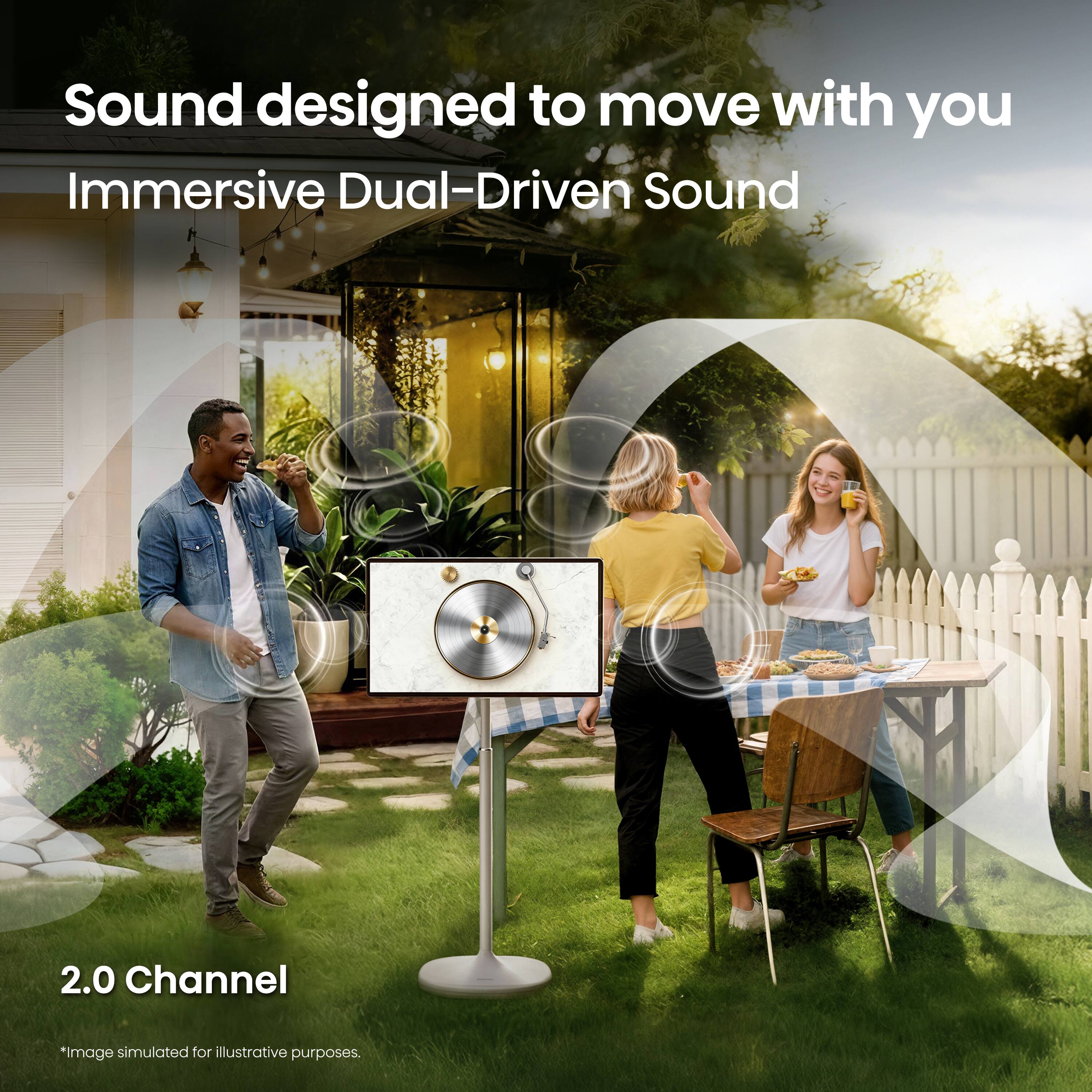 Sound designed to move with you  
Immersive Dual-Driven Sound  
2.0 Channel  
*Image simulated for illustrative purposes.