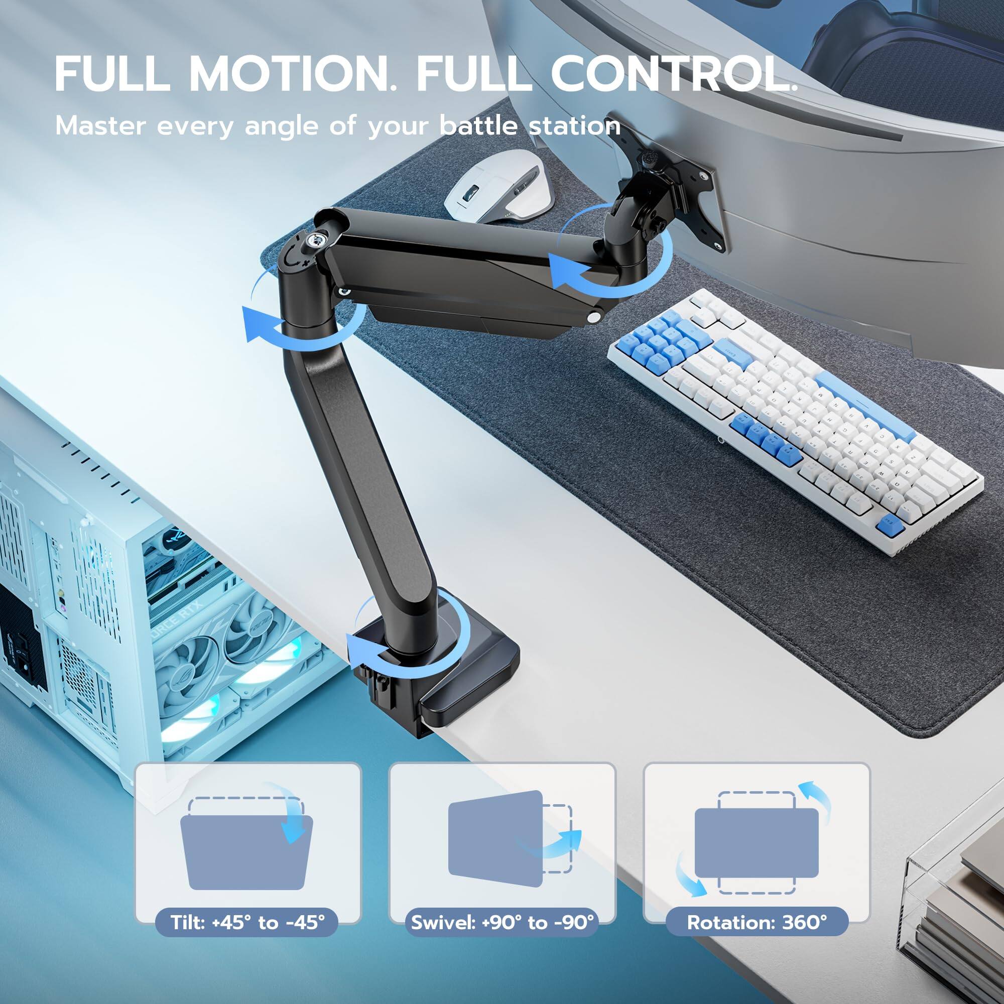 FULL MOTION. FULL CONTROL.  
Master every angle of your battle station  

Tilt: +45° to -45°  
Swivel: +90° to -90°  
Rotation: 360°