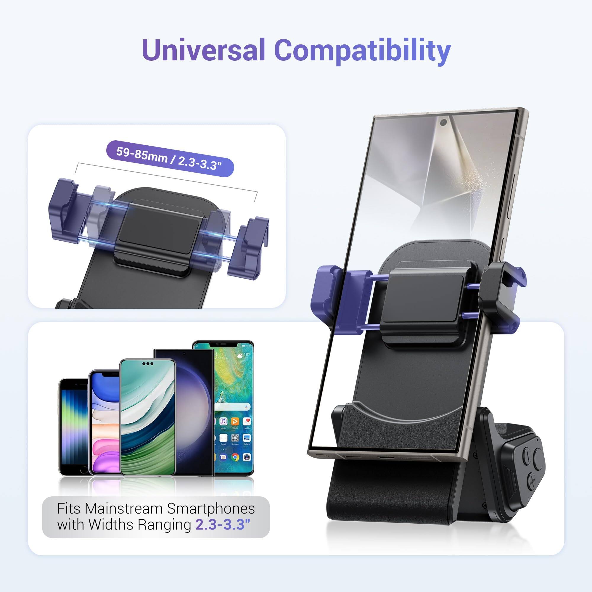 Universal Compatibility

59-85mm / 2.3-3.3"

Fits Mainstream Smartphones with Widths Ranging 2.3-3.3"