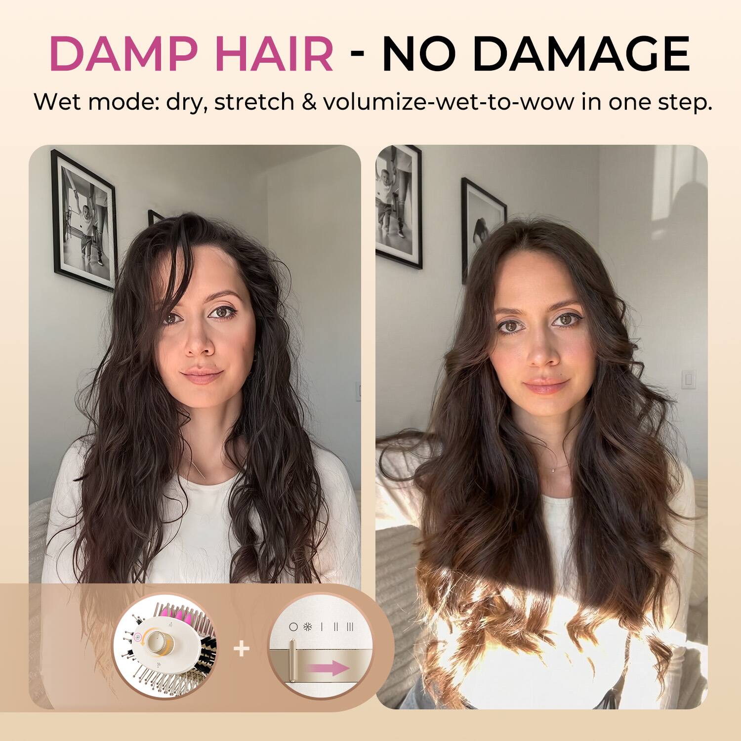 DAMP HAIR - NO DAMAGE

Wet mode: dry, stretch & volumize-wet-to-wow in one step.