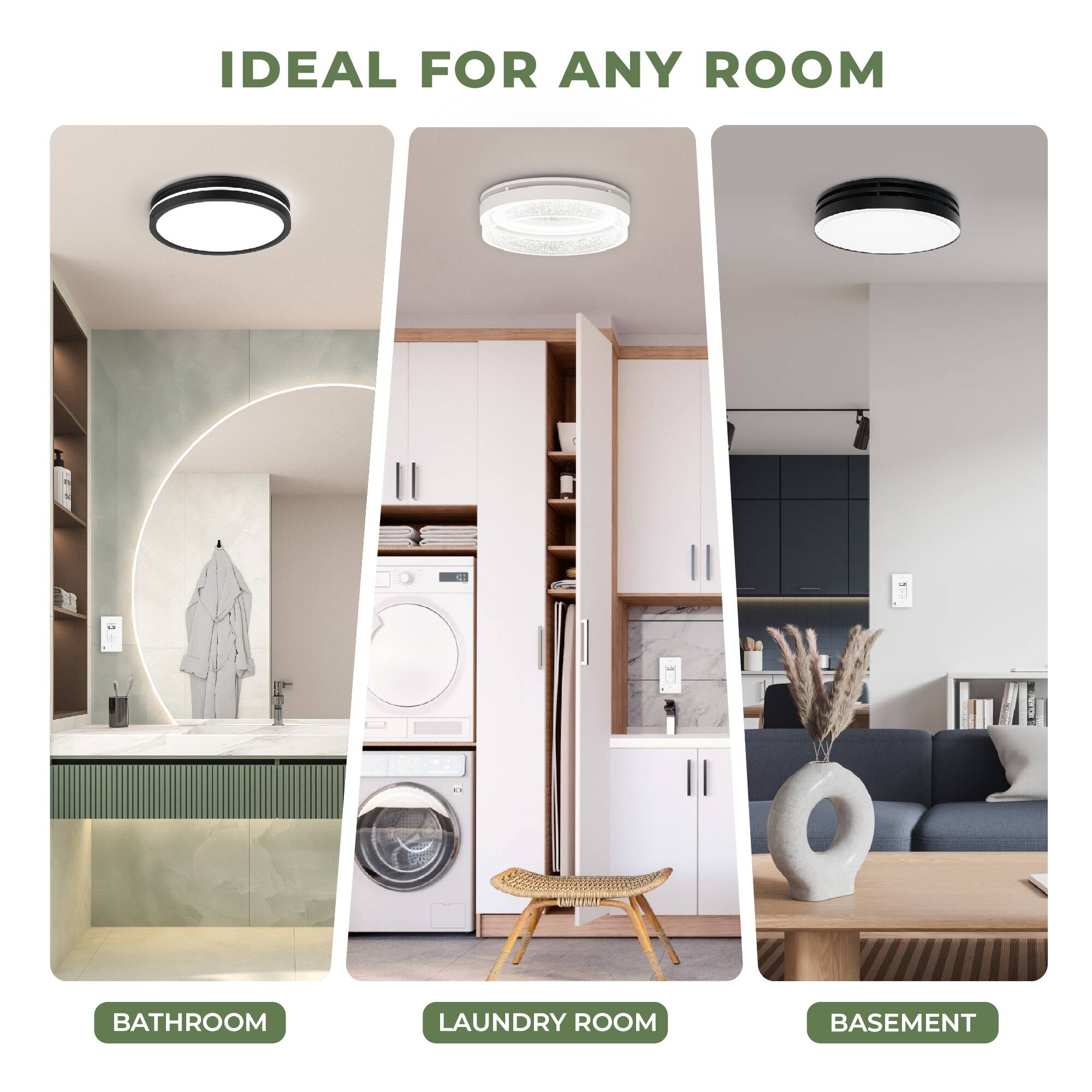 IDEAL FOR ANY ROOM

BATHROOM

LAUNDRY ROOM

BASEMENT