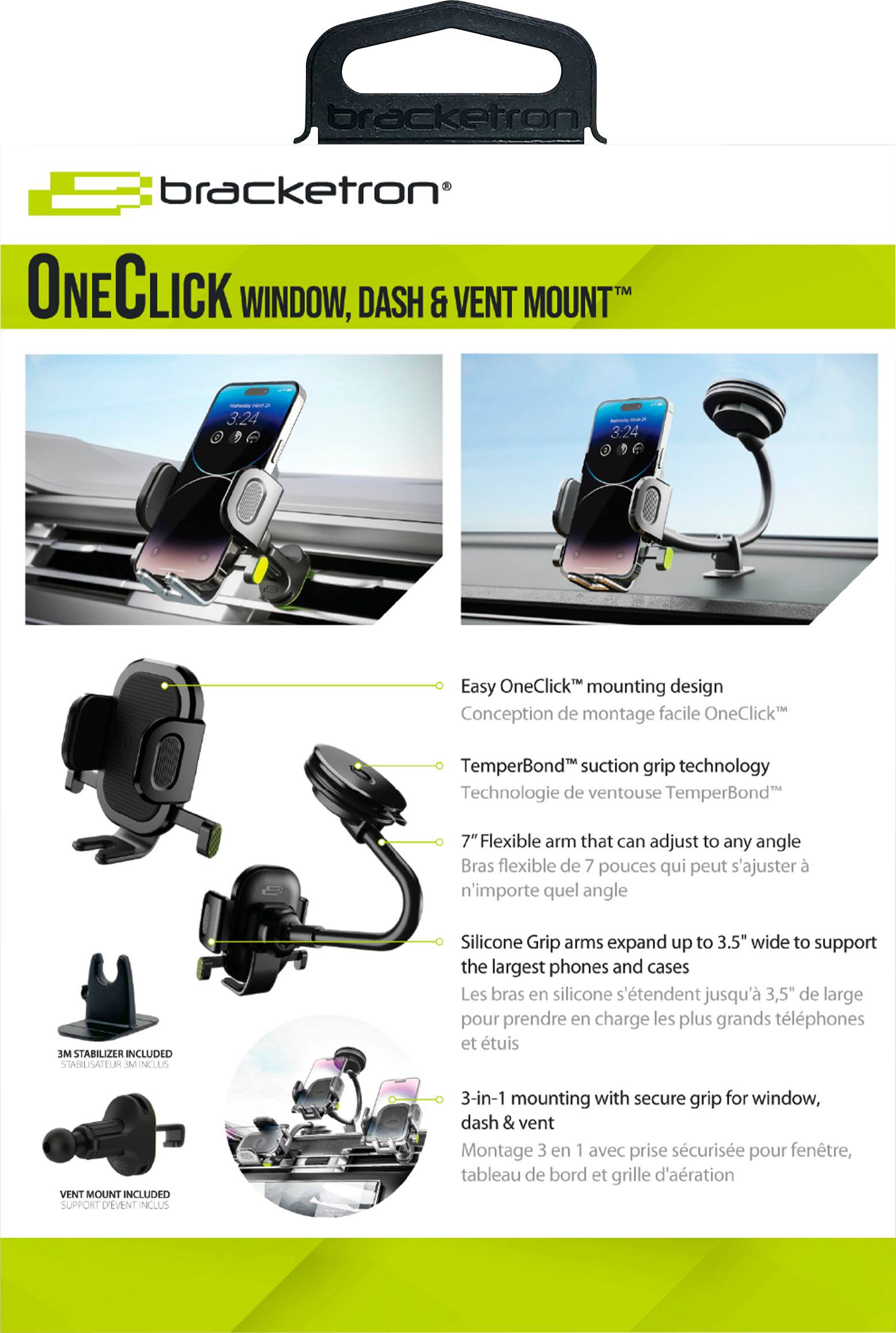 ONECLICK WINDOW, DASH & VENT MOUNT - Easy OneClick mounting design - 3:24 Easy OneClick mounting design - TemperBond suction grip technology - 7" Flexible arm that can adjust to any angle - 3M STABILIZER INCLUDED - Silicone Grip arms expand up to 3.5" wide to support the largest phones and cases - VENT MOUNT INCLUDED - 3-in-1 mounting with secure grip for window, dash & vent.