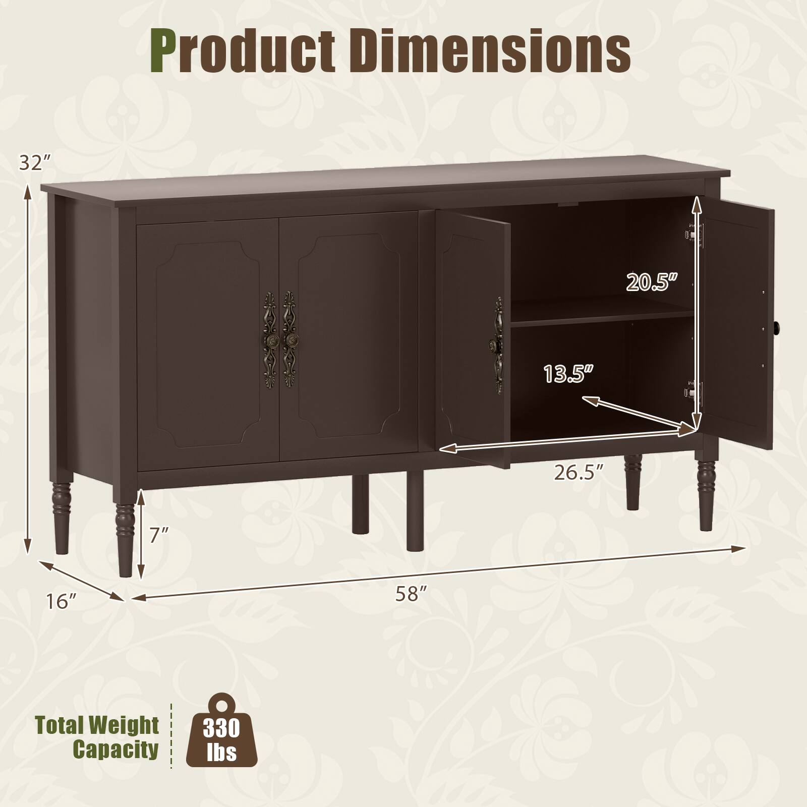 Product Dimensions
- Height: 32"
- Width: 58"
- Depth: 20.5"
- Shelf Depth: 13.5"
- Shelf Height: 26.5"
- Leg Width: 16"
- Leg Height: 7"

Total Weight Capacity: 330 lbs