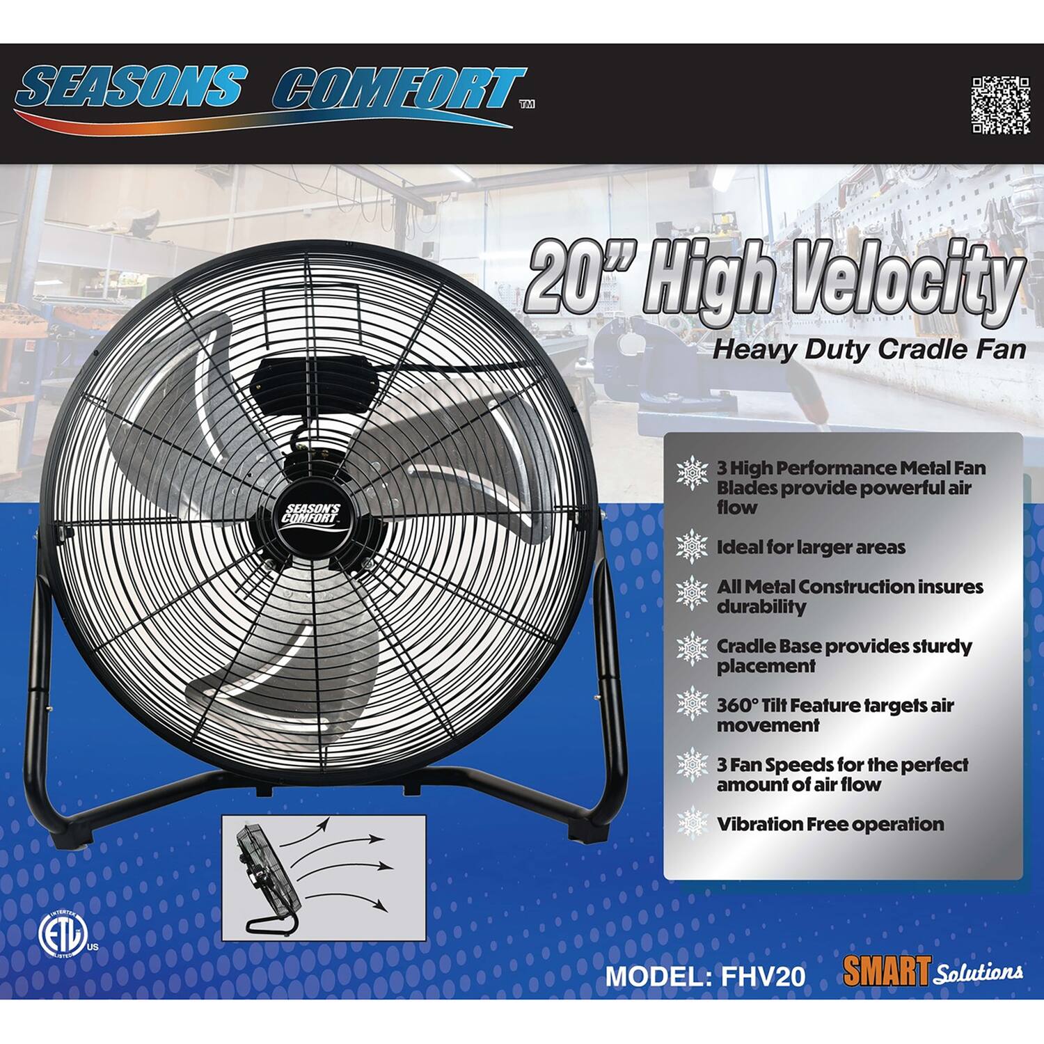 SEASONS COMFORT™ 20" High Velocity Heavy Duty Cradle Fan

SEASON'S COMFORT 3 High Performance Metal Fan Blades provide powerful air flow
Ideal for larger areas
All Metal Construction insures durability
Cradle Base provides sturdy placement
360° Tilt Feature targets air movement
3 Fan Speeds for the perfect amount of air flow
Vibration Free operation

ETL

MODEL: FHV20

SMART Solutions