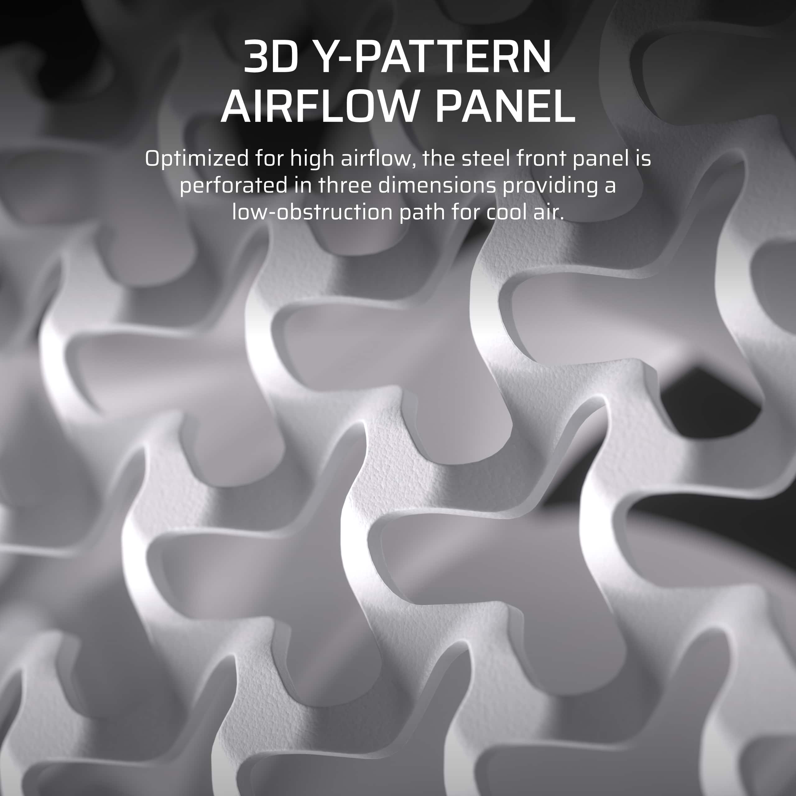 3D Y-PATTERN AIRFLOW PANEL: Optimized for high airflow, the steel front panel is perforated in three dimensions, providing a low-obstruction path for cool air.