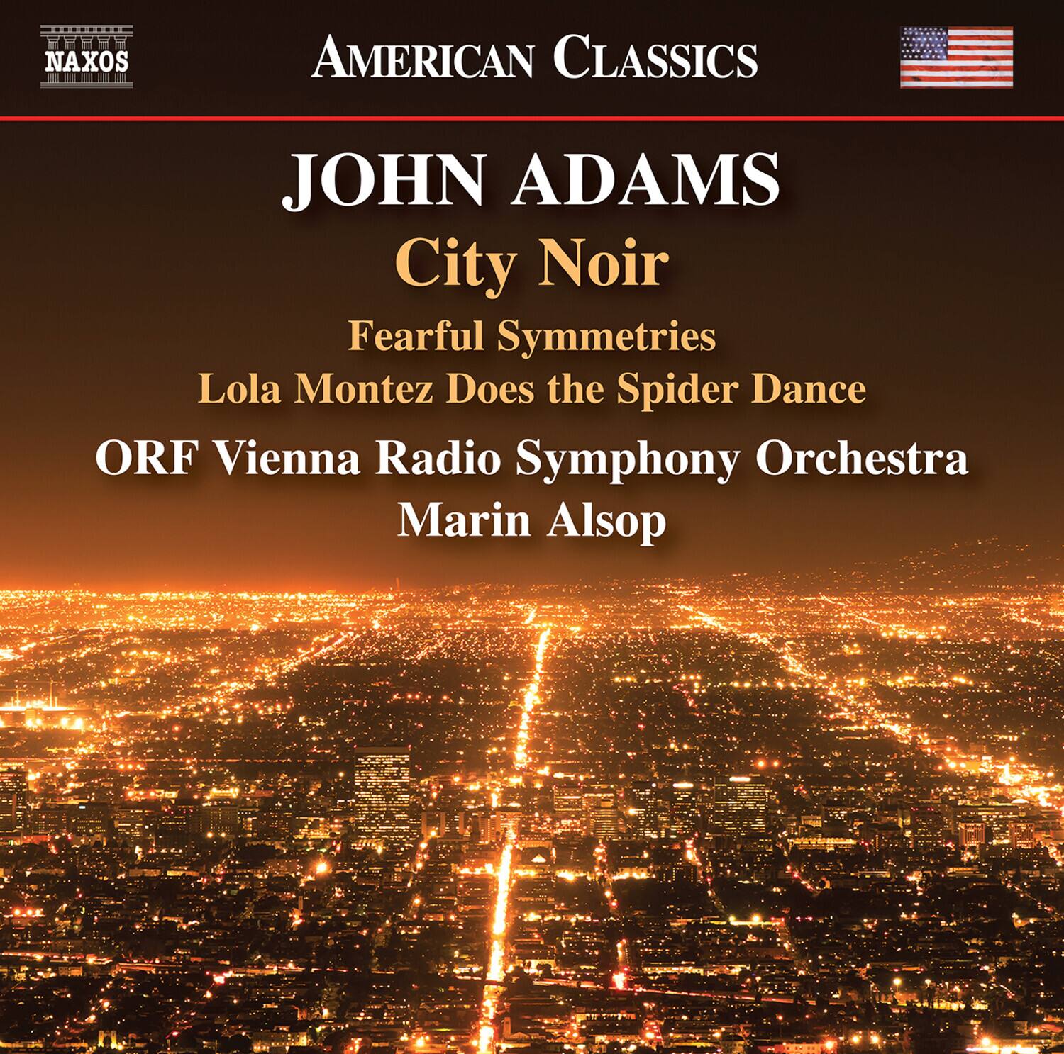 NAXOS  
AMERICAN CLASSICS  

JOHN ADAMS  
City Noir  
Fearful Symmetries  
Lola Montez Does the Spider Dance  

ORF Vienna Radio Symphony Orchestra  
Marin Alsop