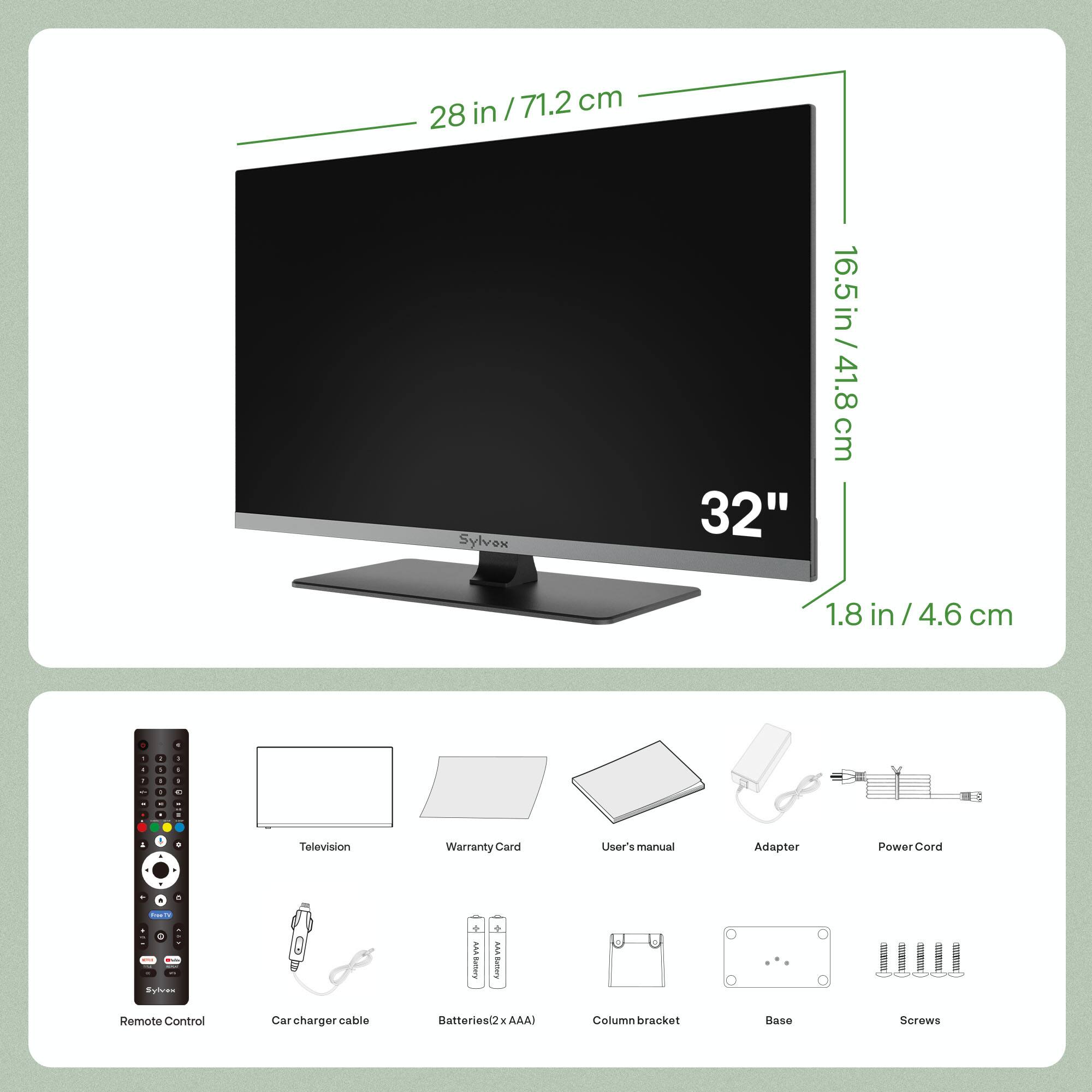 28 in / 71.2 cm  
16.5 in / 41.8 cm  
1.8 in / 4.6 cm  

Sylvex 32"  

- Television  
- Warranty Card  
- User's Manual  
- Adapter  
- Power Cord  
- Remote Control  
- Car charger cable  
- Batteries (2x AAA)  
- Column bracket  
- Base  
- Screws