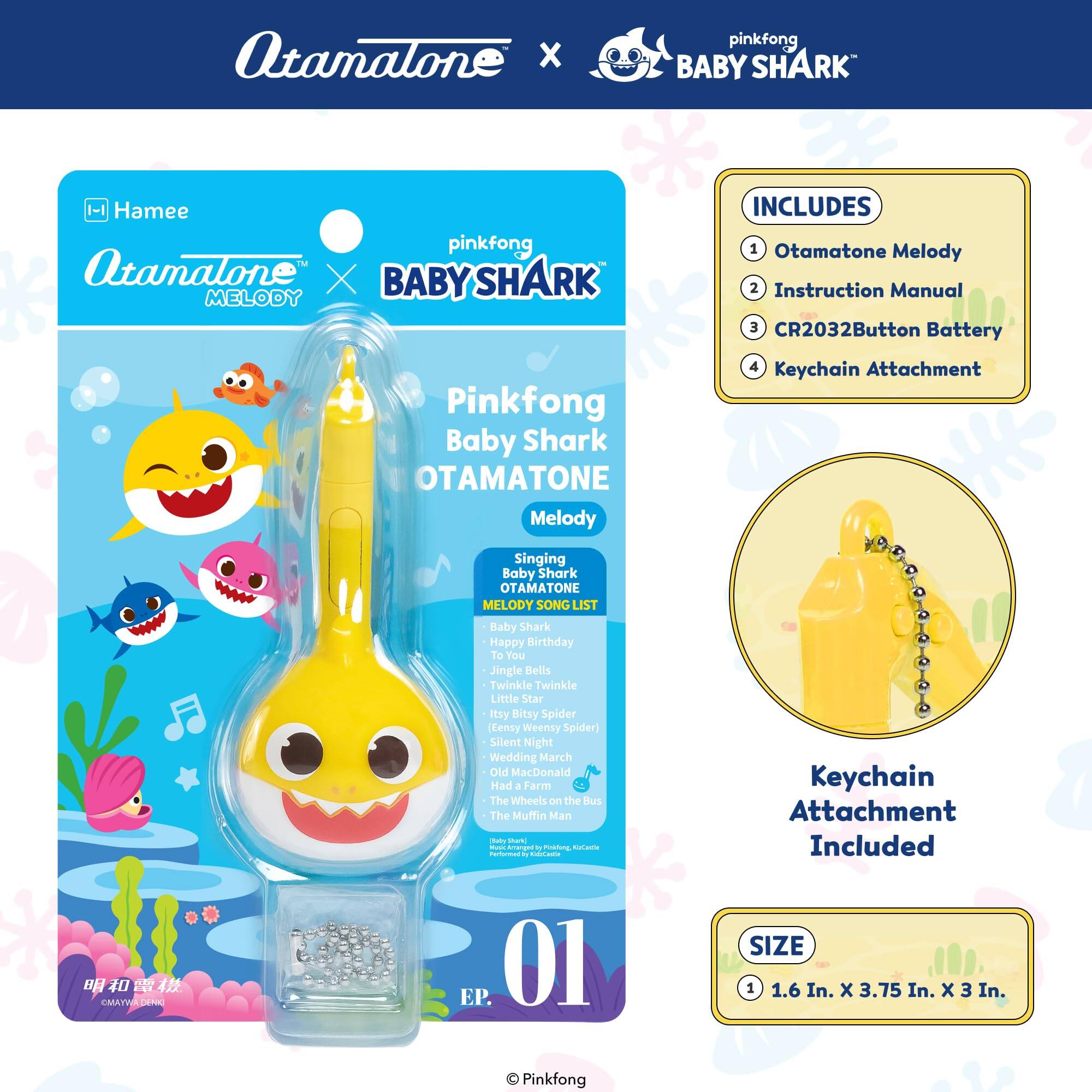 Atamalone x pinkfong BABY SHARK -1 Hamee pinkfong  
Atamalone X BABY SHARK MELODY  
Pinkfong Baby Shark OTAMATONE Melody  
INCLUDES  
1. Otamatone Melody  
2. Instruction Manual  
3. CR2032 Button Battery  
4. Keychain Attachment  

Singing Baby Shark OTAMATONE MELODY  
SONG LIST  
Baby Shark  
Happy Birthday  
To You  
Jingle Bells  
Twinkle Twinkle Little Star  
itsy Bitsy Spider  
(tensy Weensy Spider)  
Silent Night  
Wedding March  
Old MacDonald Had a Farm  
The Wheels on the Bus  
The Muffin Man  
tot tort - Amengedt - Peting Rotanta - . Cadticae  

Keychain Attachment Included  
SIZE  
1.6 In. x 3.75 In. x 3 In.  

Pinkfong