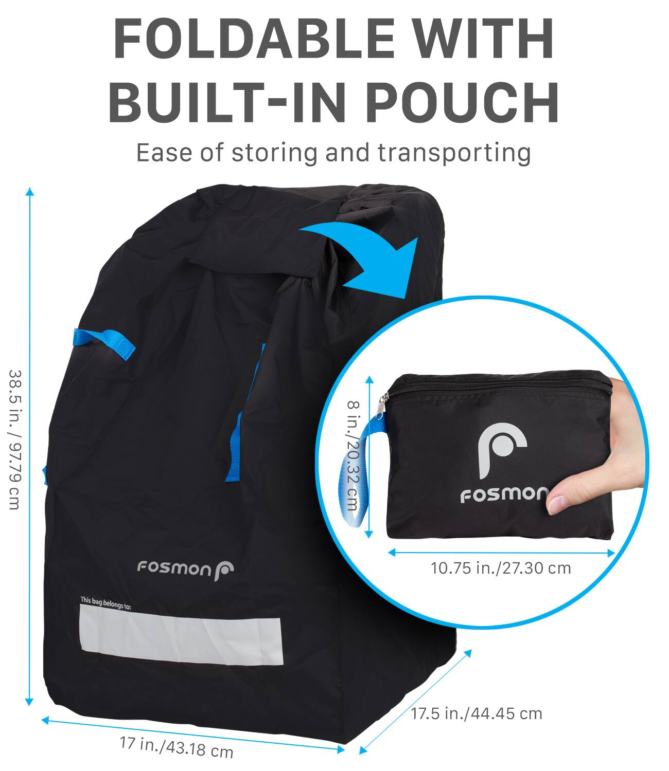 FOLDABLE WITH BUILT-IN POUCH Ease of storing and transporting 38.5 in. / 97.79 cm fosmon 8 in./20.32cm Fosmon 10.75 in./27.30 cm This bag belongs to: 17 in./43.18 cm 17.5 in./44.45 cm