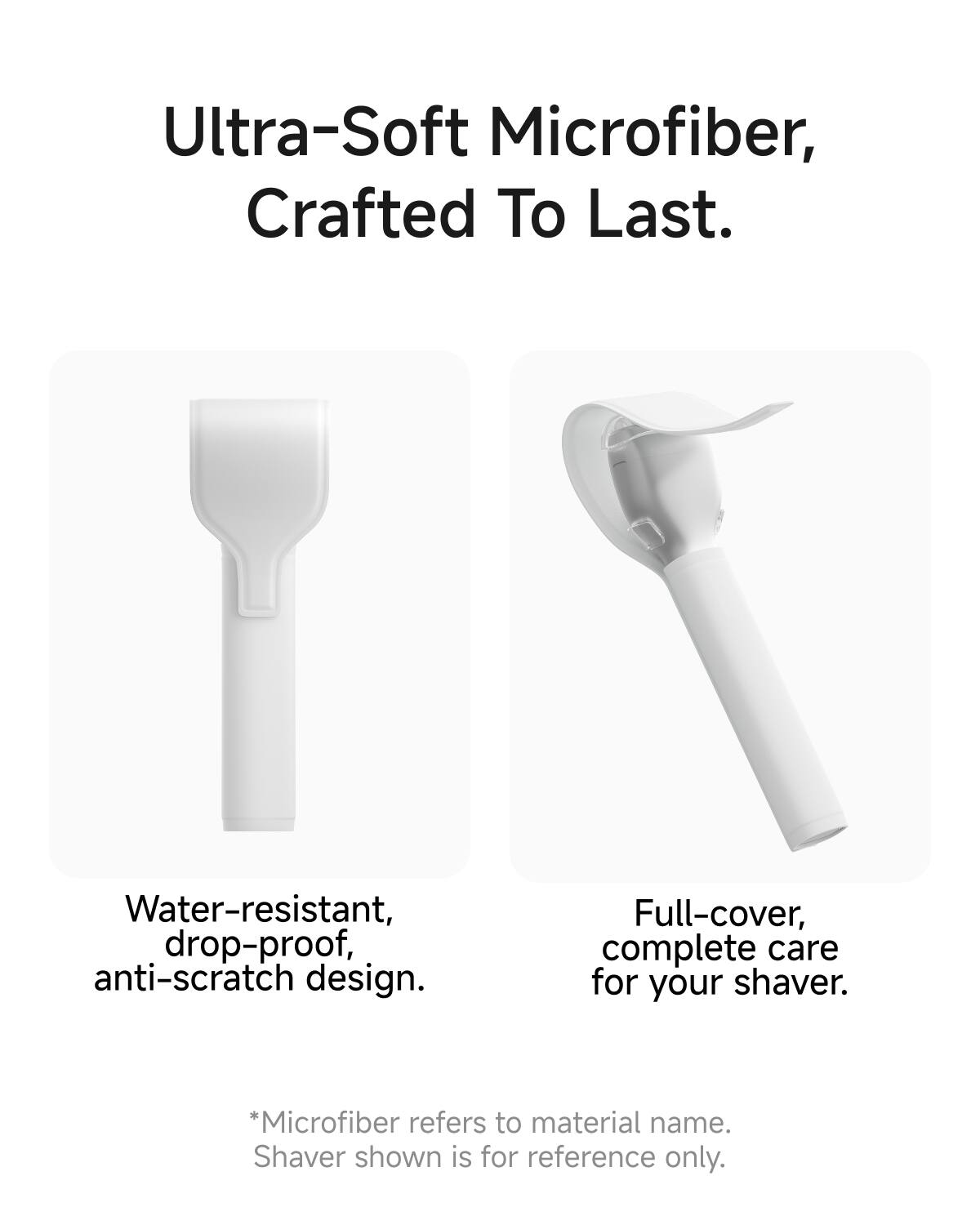 Ultra-Soft Microfiber, Crafted To Last.

Water-resistant, drop-proof, anti-scratch design.

Full-cover, complete care for your shaver.

*Microfiber refers to material name. Shaver shown is for reference only.