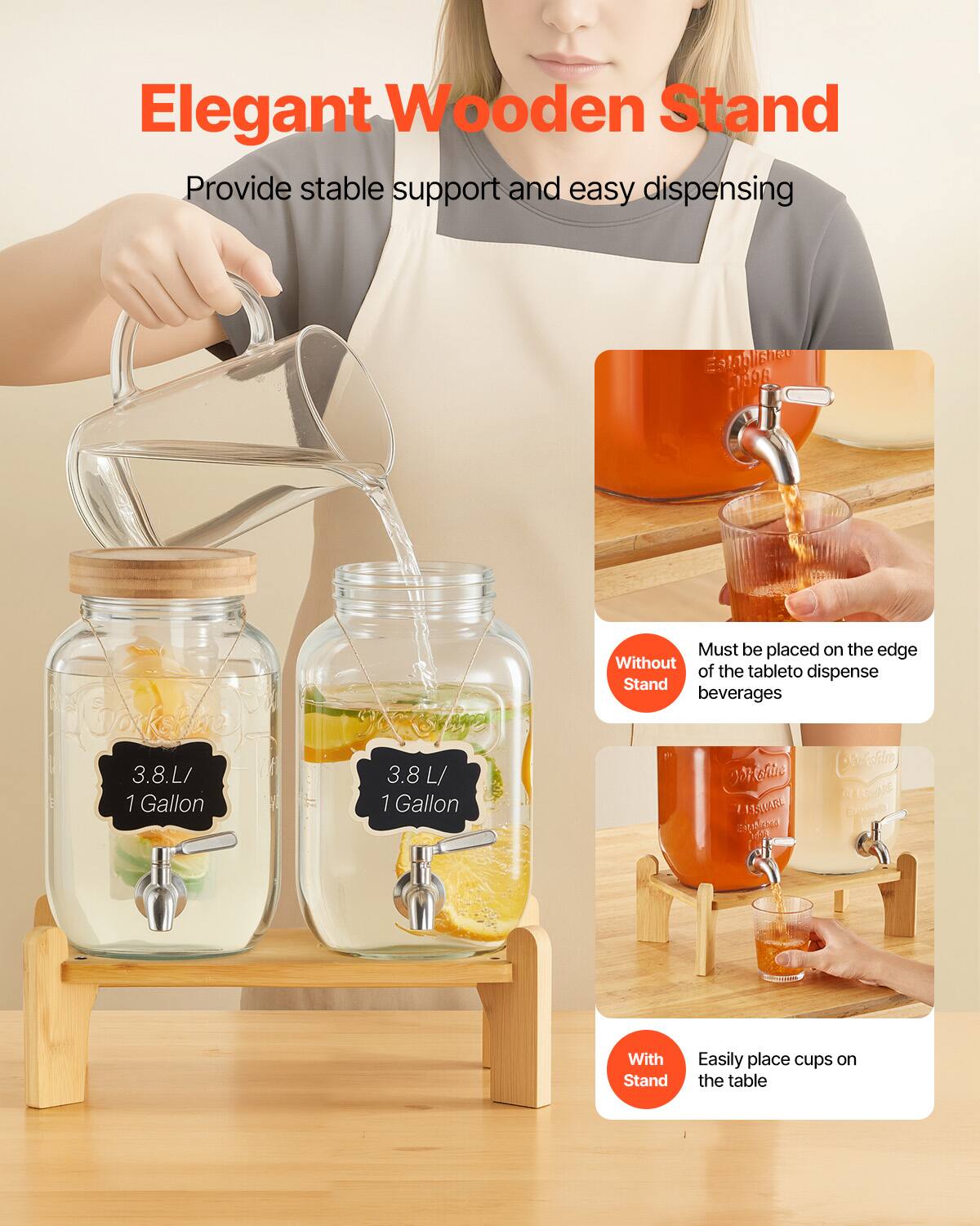 Elegant Wooden Stand  
Provide stable support and easy dispensing  

3.8 L / 1 Gallon  
3.8 L / 1 Gallon  

Without Stand  
Must be placed on the edge of the table to dispense beverages  

With Stand  
Easily place cups on the table